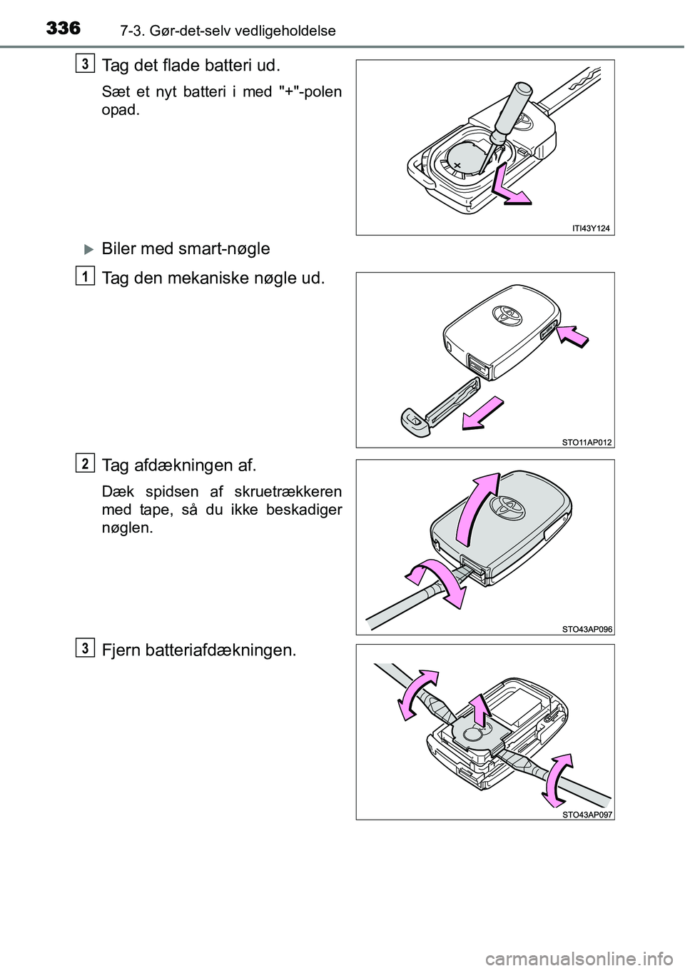 TOYOTA YARIS HYBRID 2014  Brugsanvisning (in Danish) 3367-3. Gør-det-selv vedligeholdelse
Tag det flade batteri ud.
Sæt et nyt batteri i med "+"-polen
opad.
�XBiler med smart-nøgle
Tag den mekaniske nøgle ud.
Tag afdækningen af.
Dæk spidsen af skr