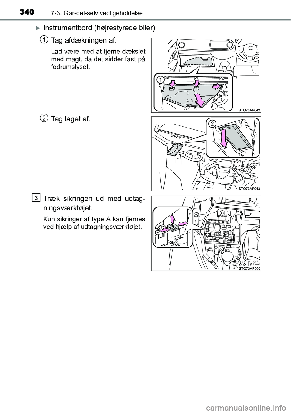 TOYOTA YARIS HYBRID 2014  Brugsanvisning (in Danish) 3407-3. Gør-det-selv vedligeholdelse
�XInstrumentbord (højrestyrede biler)
Tag afdækningen af.
Lad være med at fjerne dækslet
med magt, da det sidder fast på
fodrumslyset.
Tag låget af.
Træk s