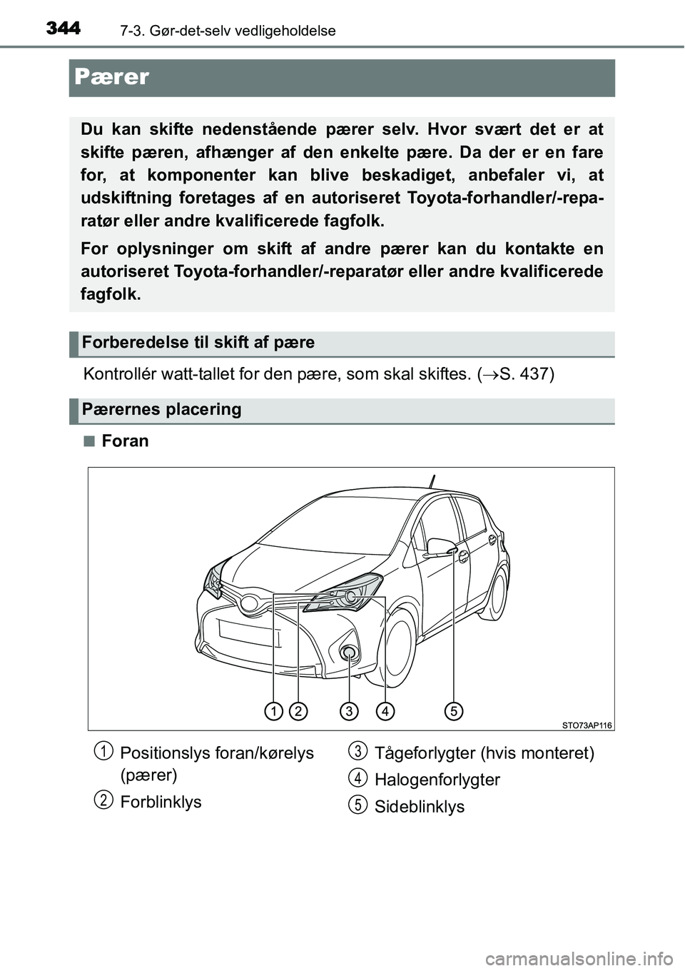 TOYOTA YARIS HYBRID 2014  Brugsanvisning (in Danish) 3447-3. Gør-det-selv vedligeholdelse
Pærer
Kontrollér watt-tallet for den pære, som skal skiftes. (→S. 437)
■Foran
Du kan skifte nedenstående pærer selv. Hvor svært det er at
skifte pæren,