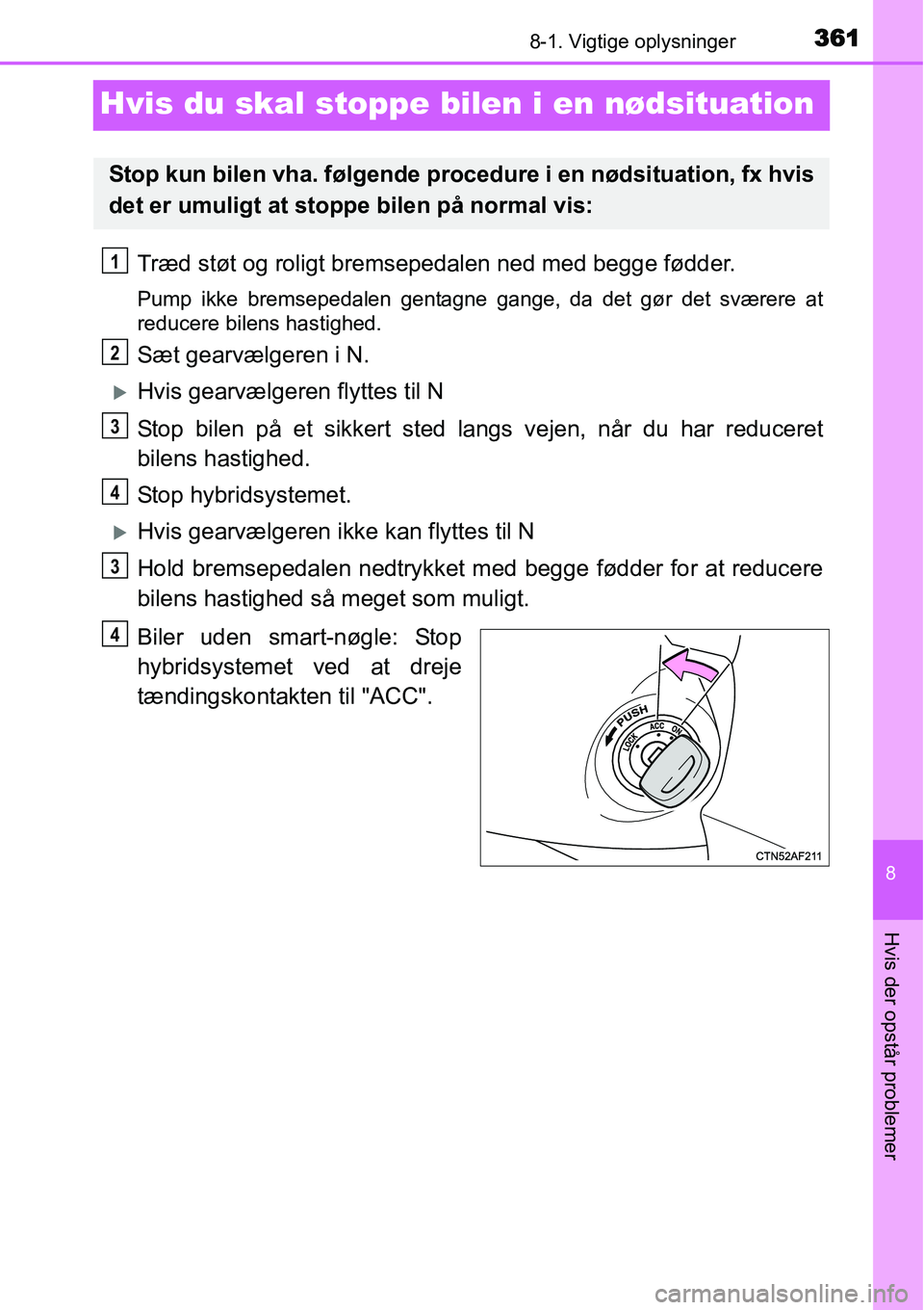 TOYOTA YARIS HYBRID 2014 Brugsanvisning (in Danish) 3618-1. Vigtige oplysninger
8
Hvis der opstår problemer
Hvis du skal stoppe bilen i en nødsituation
Træd støt og roligt bremsepedalen ned med begge fødder.
Pump ikke bremsepedalen gentagne gange, TOYOTA YARIS HYBRID 2014 Brugsanvisning (in Danish) 3618-1. Vigtige oplysninger
8
Hvis der opstår problemer
Hvis du skal stoppe bilen i en nødsituation
Træd støt og roligt bremsepedalen ned med begge fødder.
Pump ikke bremsepedalen gentagne gange,