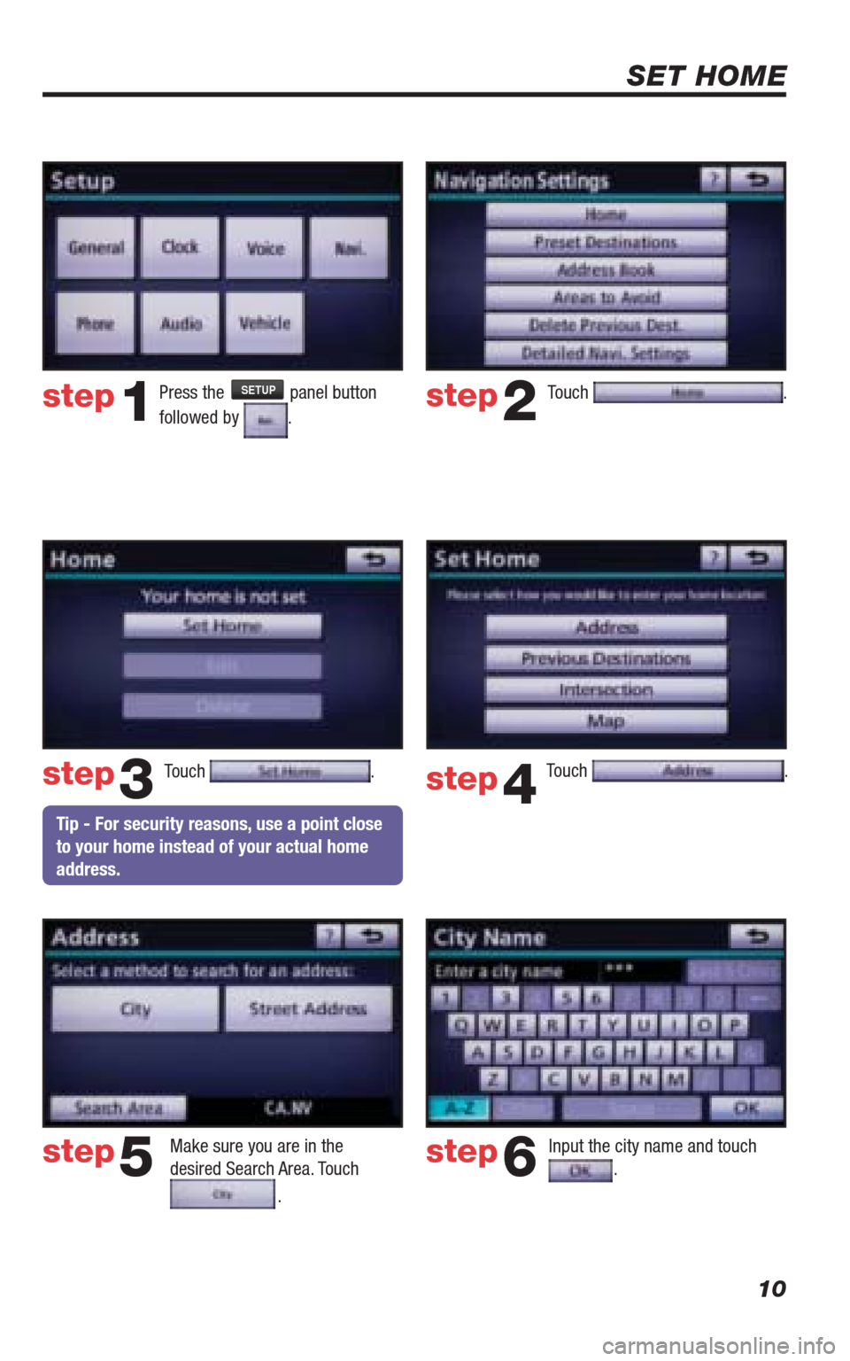TOYOTA 4RUNNER 2010 N280 / 5.G Navigation Manual 10
SET HOME
Touch .
Make sure you are in the
desired Search Area. Touch
.
Input the city name and touch .
step2
step3
step5step6
Press the SETUP panel button
followed by
.step1
Touch . Touch . TOYOTA 4RUNNER 2010 N280 / 5.G Navigation Manual 10
SET HOME
Touch .
Make sure you are in the
desired Search Area. Touch
.
Input the city name and touch .
step2
step3
step5step6
Press the SETUP panel button
followed by
.step1
Touch . Touch .