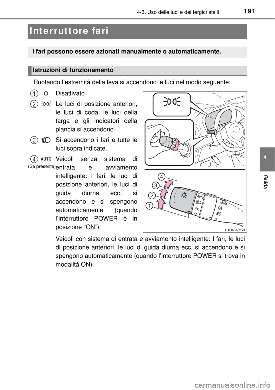 TOYOTA YARIS HYBRID 2014  Manuale duso (in Italian) 191
4
4-3. Uso delle luci e dei tergicristalli
Guida
Interruttore fari
Ruotando l’estremità della leva si accendono le luci nel modo seguente:
Disattivato
Le luci di posizione anteriori,
le luci di