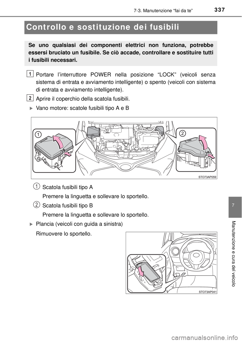 TOYOTA YARIS HYBRID 2014  Manuale duso (in Italian) 3377-3. Manutenzione “fai da te”
7
Manutenzione e cura del veicolo
Controllo e sostituzione dei fusibili
Portare l’interruttore POWER nella posizione “LOCK” (veicoli senza
sistema di entrata