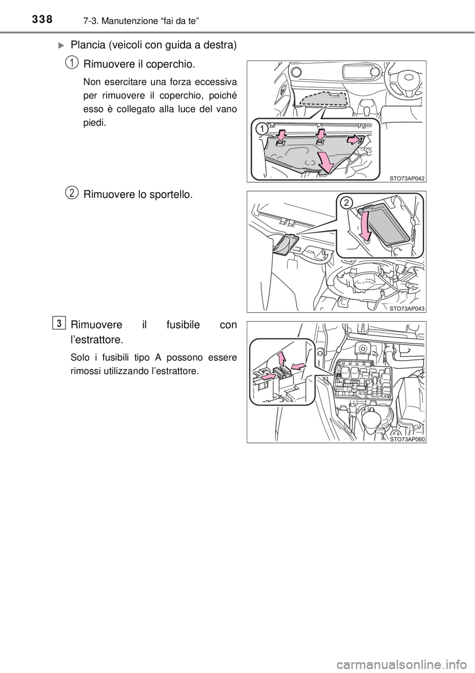 TOYOTA YARIS HYBRID 2014  Manuale duso (in Italian) 3387-3. Manutenzione “fai da te”
Plancia (veicoli con guida a destra)
Rimuovere il coperchio.
Non esercitare una forza eccessiva
per rimuovere il coperchio, poiché
esso è collegato alla luce 