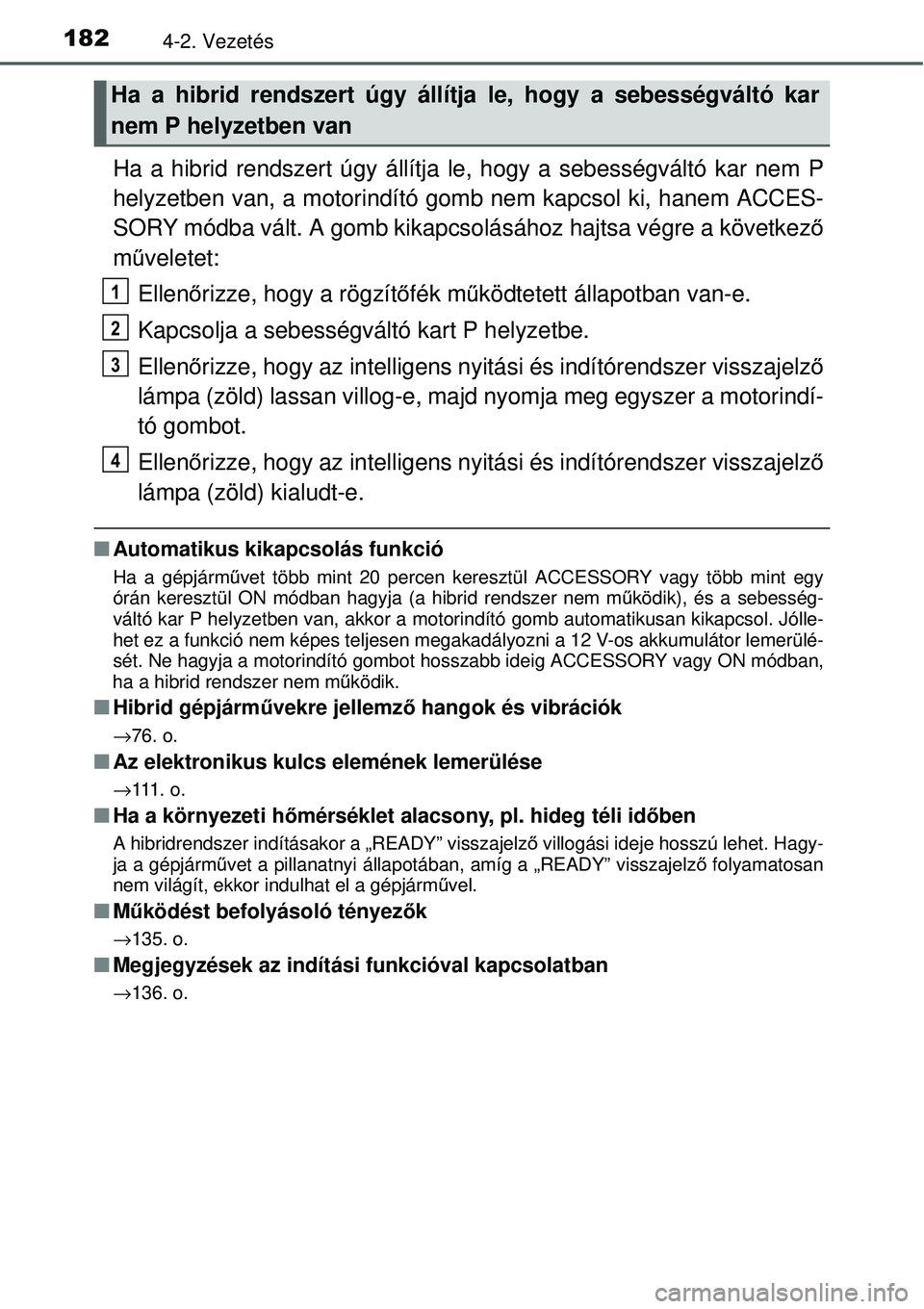 TOYOTA YARIS HYBRID 2014 Kezelési útmutató (in Hungarian) 1824-2. Vezetés
Ha a hibrid rendszert úgy állítja le, hogy a sebességváltó kar nem P
helyzetben van, a motorindító gomb nem kapcsol ki, hanem ACCES-
SORY módba vált. A gomb kikapcsolásáho TOYOTA YARIS HYBRID 2014 Kezelési útmutató (in Hungarian) 1824-2. Vezetés
Ha a hibrid rendszert úgy állítja le, hogy a sebességváltó kar nem P
helyzetben van, a motorindító gomb nem kapcsol ki, hanem ACCES-
SORY módba vált. A gomb kikapcsolásáho