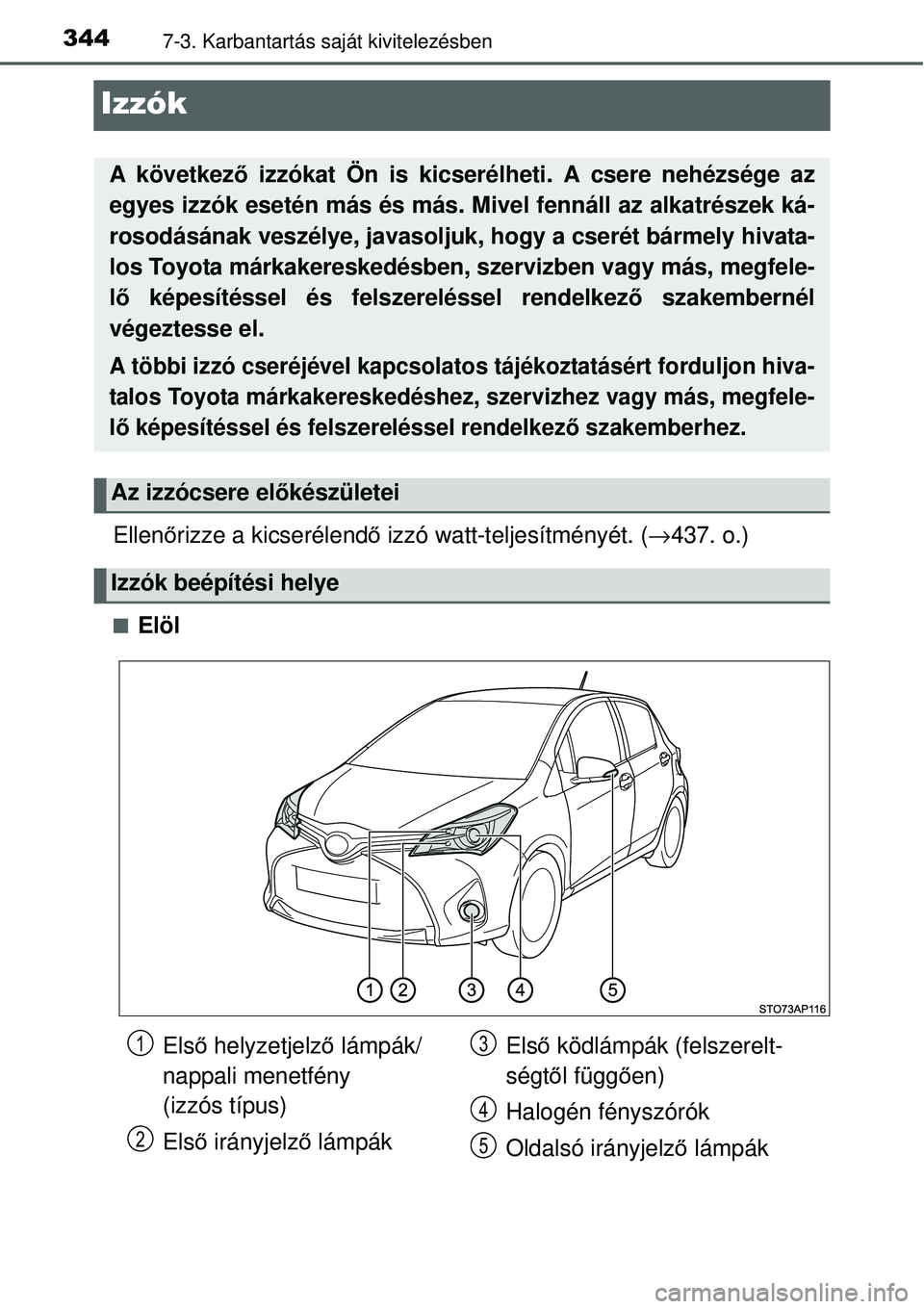 TOYOTA YARIS HYBRID 2014  Kezelési útmutató (in Hungarian) 3447-3. Karbantartás saját kivitelezésben
Izzók
Ellenőrizze a kicserélendő izzó watt-teljesítményét. (→437. o.)
�QElöl
A következő izzókat Ön is kicserélheti. A csere nehézsége az