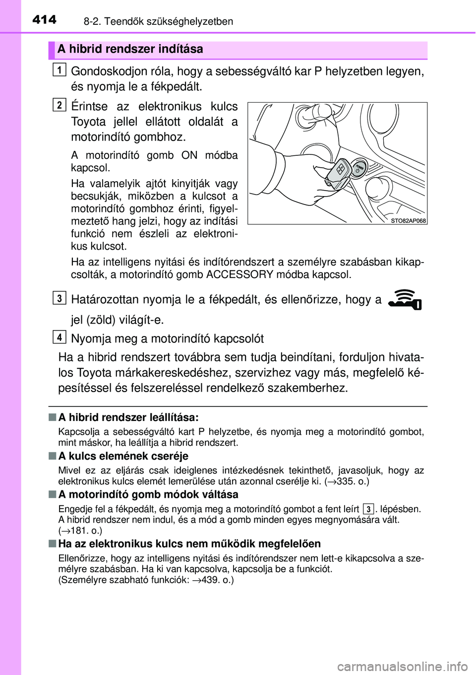 TOYOTA YARIS HYBRID 2014  Kezelési útmutató (in Hungarian) 4148-2. Teendők szükséghelyzetben
Gondoskodjon róla, hogy a sebességváltó kar P helyzetben legyen,
és nyomja le a fékpedált.
Érintse az elektronikus kulcs
Toyota jellel ellátott oldalát a