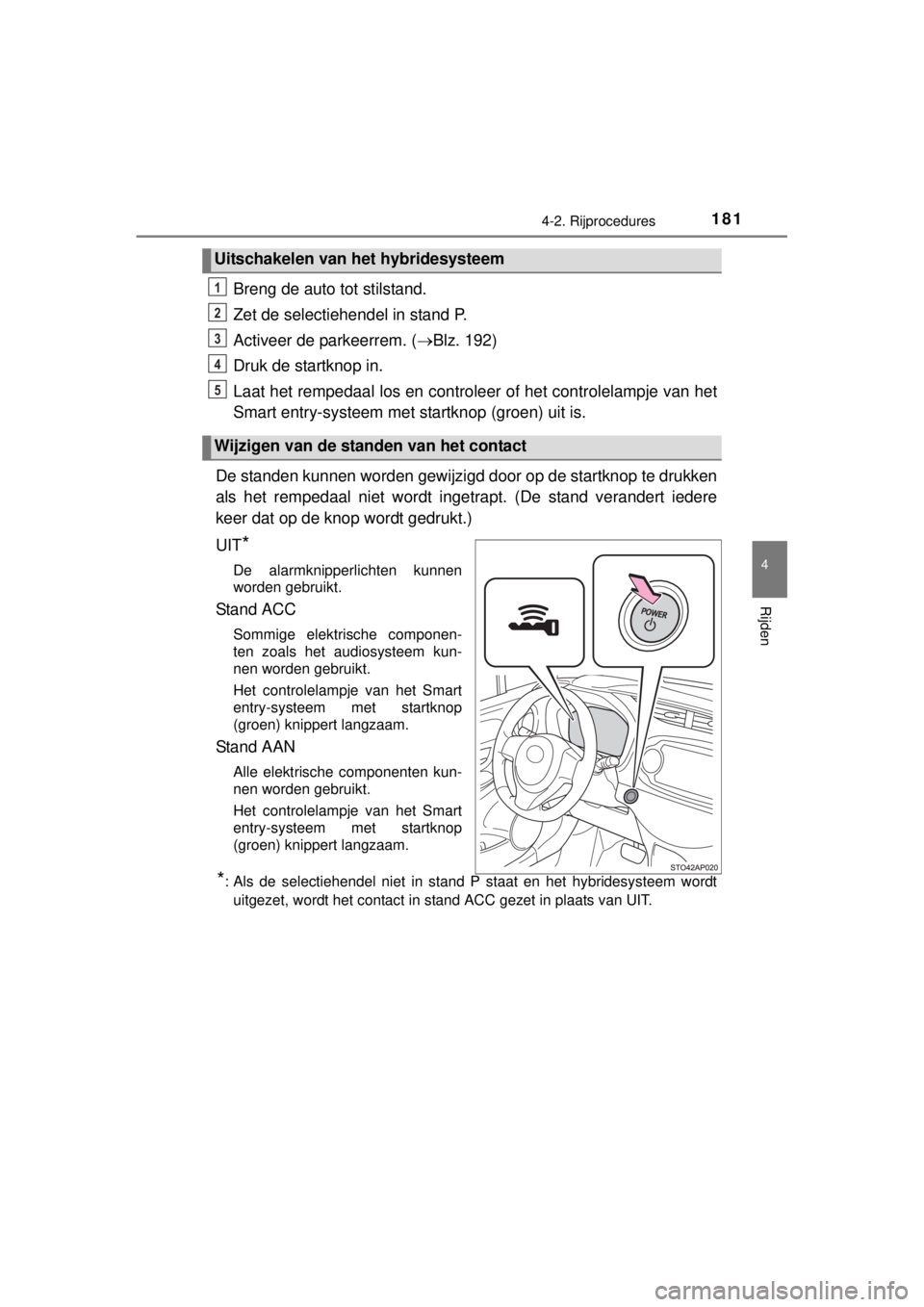 TOYOTA YARIS HYBRID 2014  Instructieboekje (in Dutch) 1814-2. Rijprocedures
4
Rijden
YARIS_HV_WE_52E13E
Breng de auto tot stilstand.
Zet de selectiehendel in stand P.
Activeer de parkeerrem. (Blz. 192)
Druk de startknop in.
Laat het rempedaal los en c