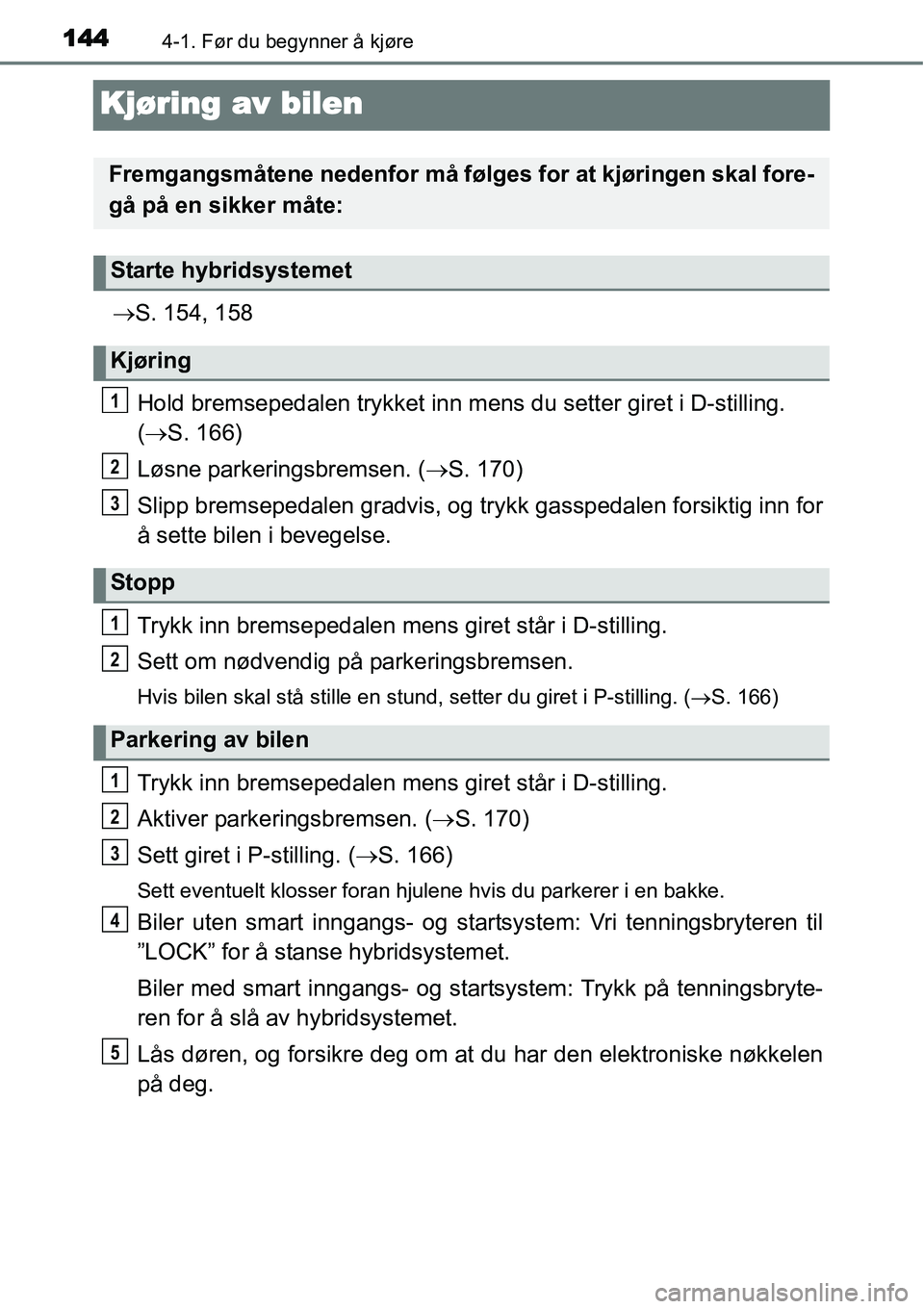 TOYOTA YARIS HYBRID 2014  Instruksjoner for bruk (in Norwegian) 1444-1. Før du begynner å kjøre
Kjøring av bilen
→S. 154, 158
Hold bremsepedalen trykket inn mens du setter giret i D-stilling. 
(→S. 166)
Løsne parkeringsbremsen. (→S. 170)
Slipp bremseped