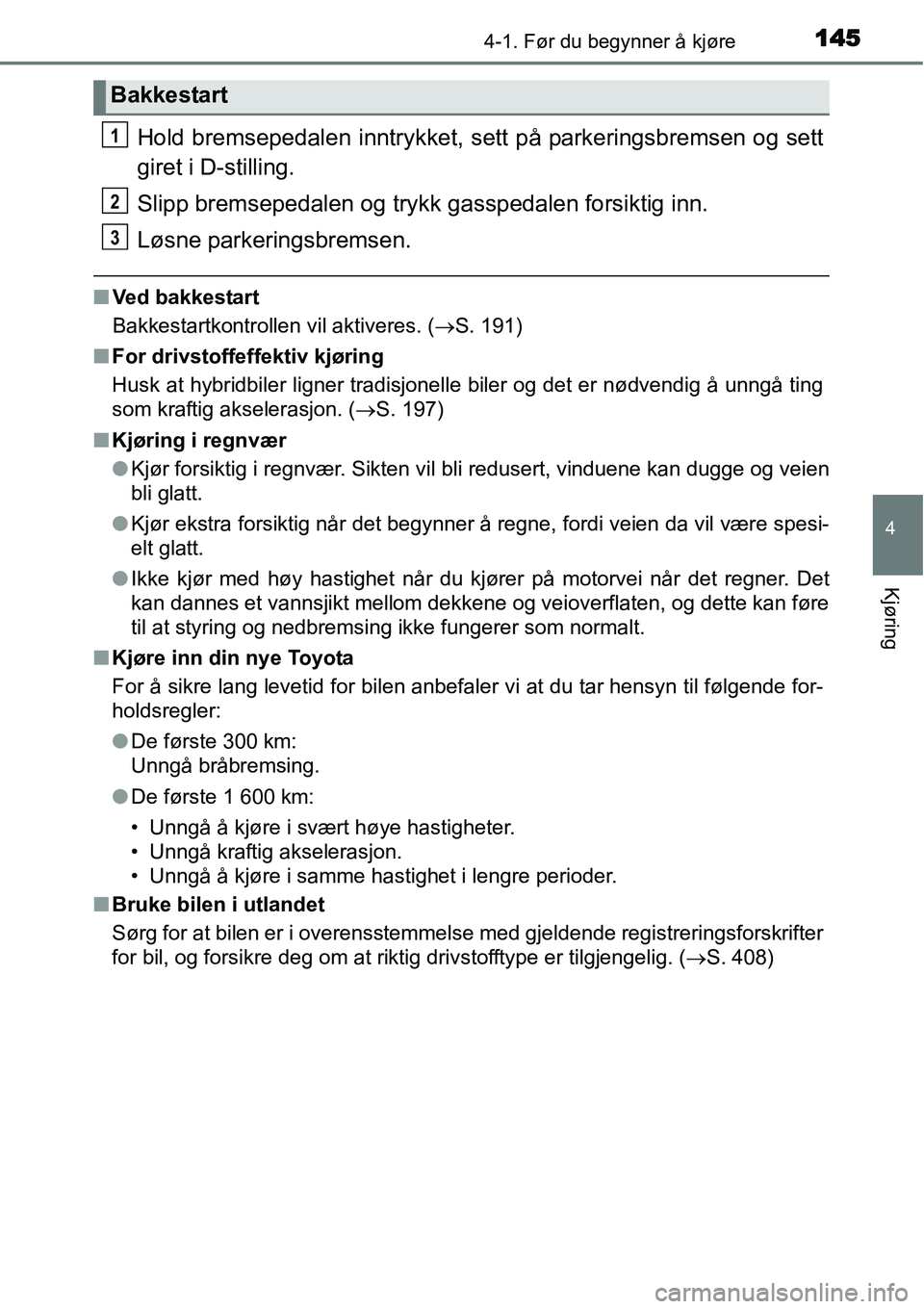 TOYOTA YARIS HYBRID 2014  Instruksjoner for bruk (in Norwegian) 1454-1. Før du begynner å kjøre
4
Kjøring
Hold bremsepedalen inntrykket, sett på parkeringsbremsen og sett
giret i D-stilling.
Slipp bremsepedalen og trykk gasspedalen forsiktig inn.
Løsne parke