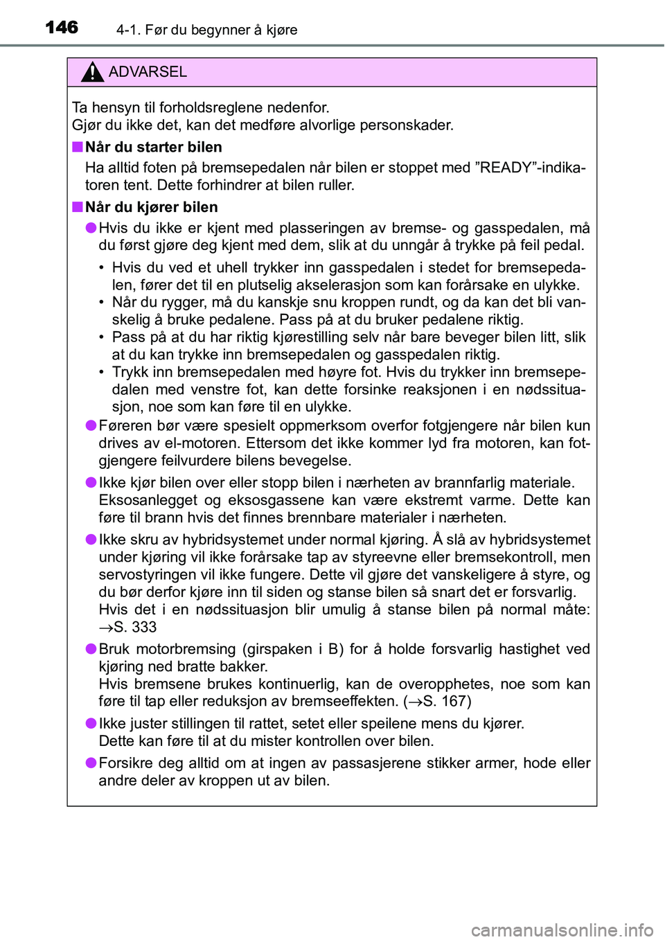TOYOTA YARIS HYBRID 2014  Instruksjoner for bruk (in Norwegian) 1464-1. Før du begynner å kjøre
ADVARSEL
Ta hensyn til forholdsreglene nedenfor. 
Gjør du ikke det, kan det medføre alvorlige personskader.
■Når du starter bilen
Ha alltid foten på bremsepeda