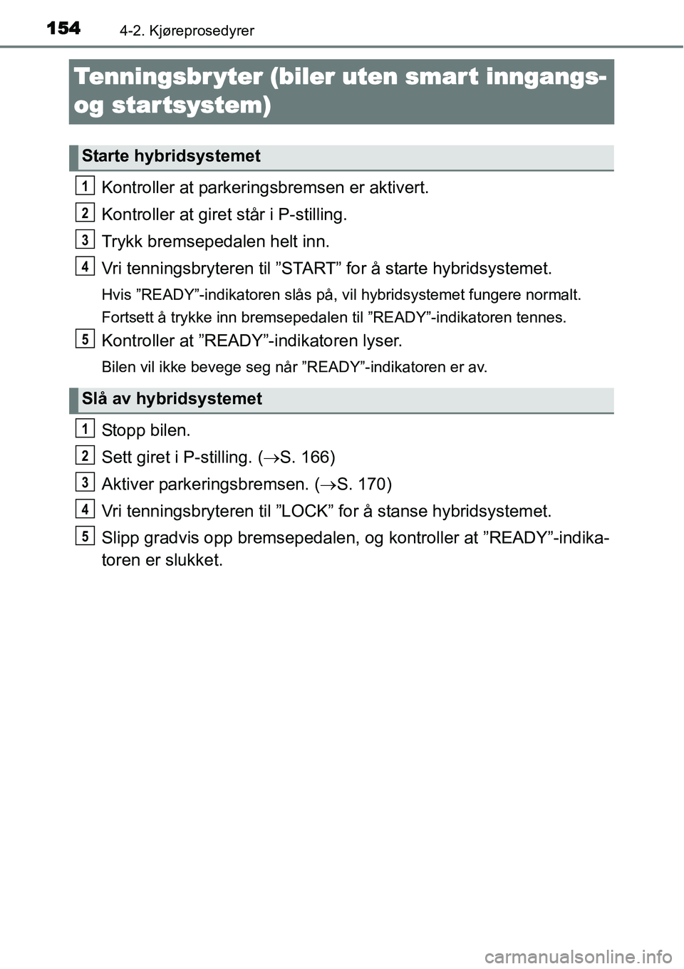 TOYOTA YARIS HYBRID 2014 Instruksjoner for bruk (in Norwegian) 1544-2. Kjøreprosedyrer
Tenningsbr yter (biler uten smar t inngangs-
og star tsystem)
Kontroller at parkeringsbremsen er aktivert.
Kontroller at giret står i P-stilling.
Trykk bremsepedalen helt in TOYOTA YARIS HYBRID 2014 Instruksjoner for bruk (in Norwegian) 1544-2. Kjøreprosedyrer
Tenningsbr yter (biler uten smar t inngangs-
og star tsystem)
Kontroller at parkeringsbremsen er aktivert.
Kontroller at giret står i P-stilling.
Trykk bremsepedalen helt in