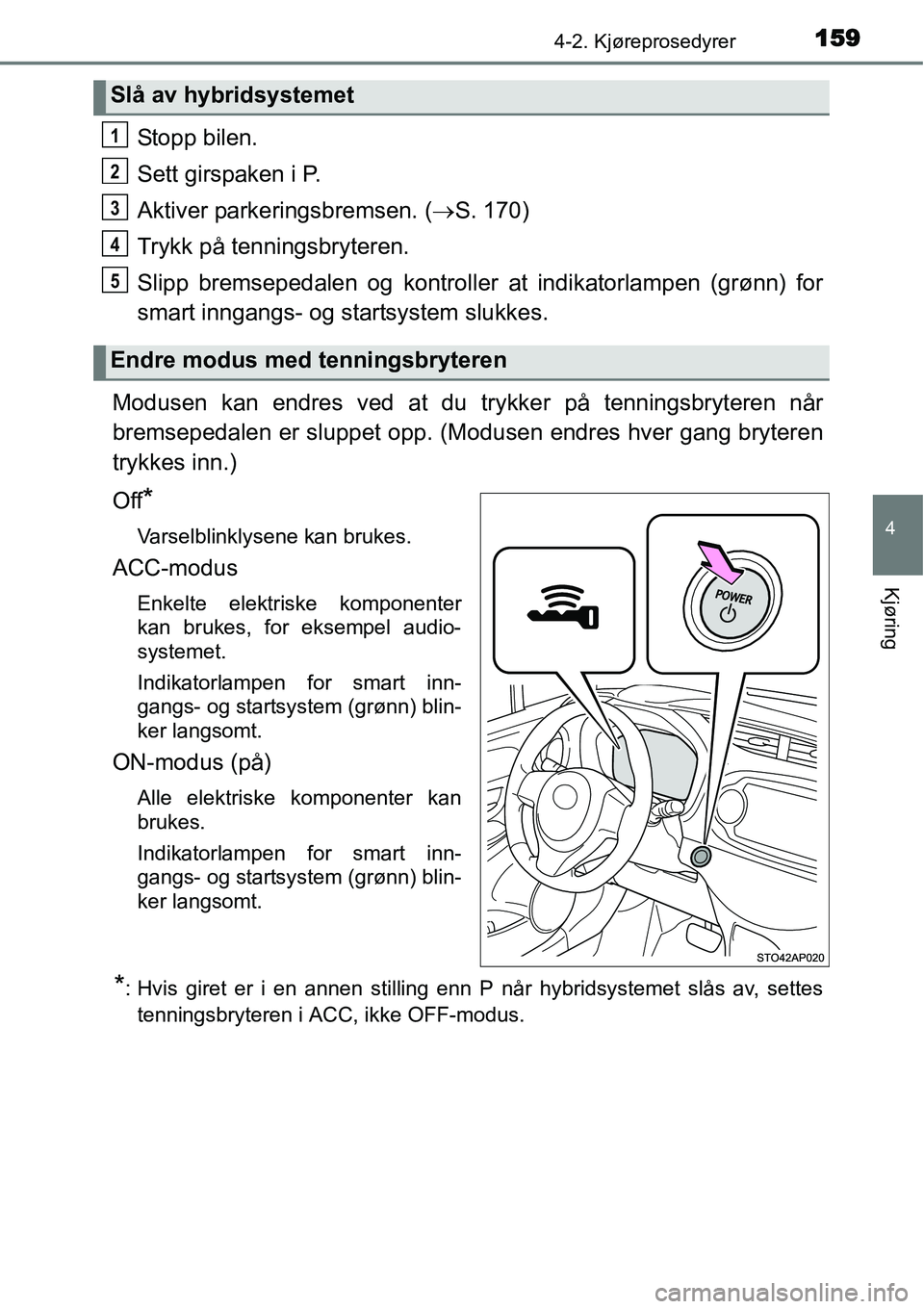 TOYOTA YARIS HYBRID 2014  Instruksjoner for bruk (in Norwegian) 1594-2. Kjøreprosedyrer
4
Kjøring
Stopp bilen.
Sett girspaken i P.
Aktiver parkeringsbremsen. (→S. 170)
Trykk på tenningsbryteren.
Slipp bremsepedalen og kontroller at indikatorlampen (grønn) fo