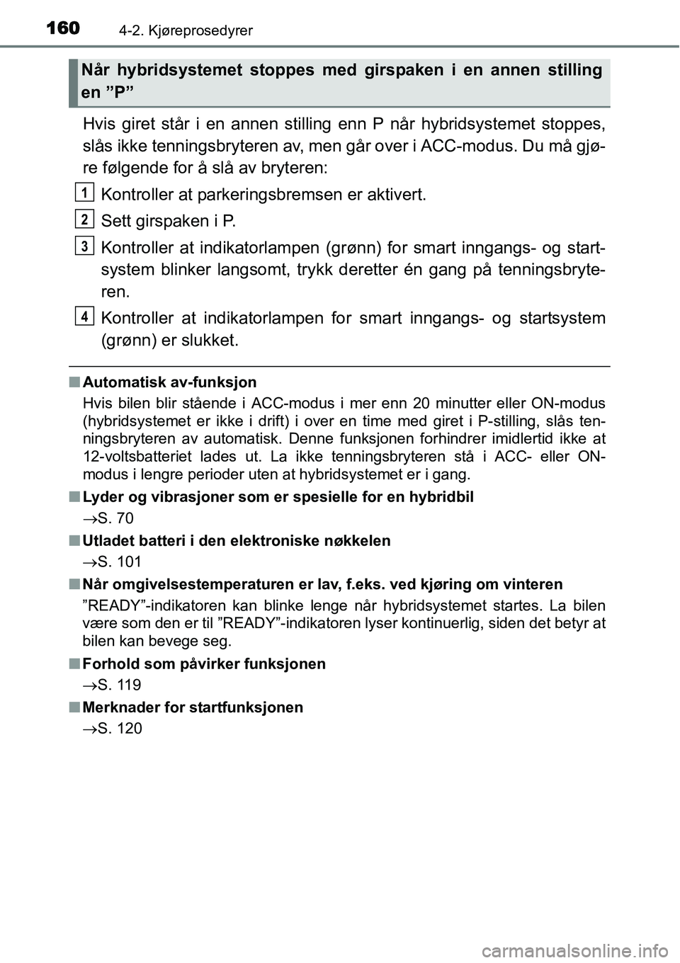 TOYOTA YARIS HYBRID 2014  Instruksjoner for bruk (in Norwegian) 1604-2. Kjøreprosedyrer
Hvis giret står i en annen stilling enn P når hybridsystemet stoppes,
slås ikke tenningsbryteren av, men går over i ACC-modus. Du må gjø-
re følgende for å slå av bry