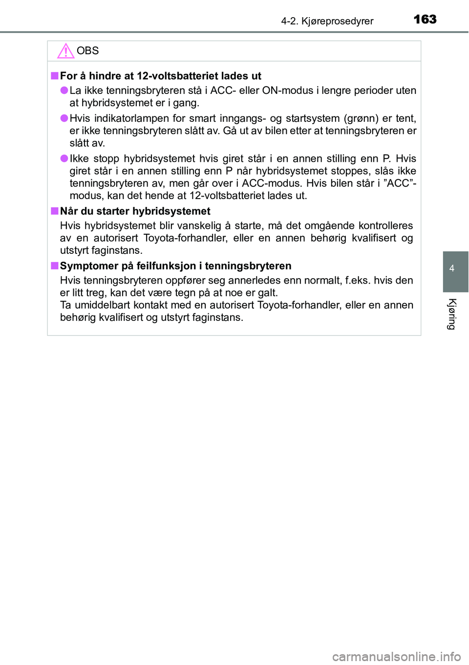 TOYOTA YARIS HYBRID 2014  Instruksjoner for bruk (in Norwegian) 1634-2. Kjøreprosedyrer
4
Kjøring
OBS
■For å hindre at 12-voltsbatteriet lades ut
●La ikke tenningsbryteren stå i ACC- eller ON-modus i lengre perioder uten
at hybridsystemet er i gang.
●Hvi