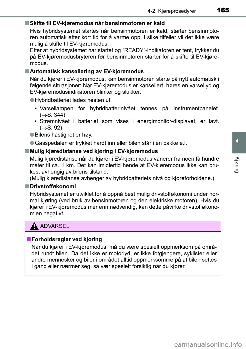 TOYOTA YARIS HYBRID 2014  Instruksjoner for bruk (in Norwegian) 1654-2. Kjøreprosedyrer
4
Kjøring
■Skifte til EV-kjøremodus når bensinmotoren er kald
Hvis hybridsystemet startes når bensinmotoren er kald, starter bensinmoto-
ren automatisk etter kort tid fo