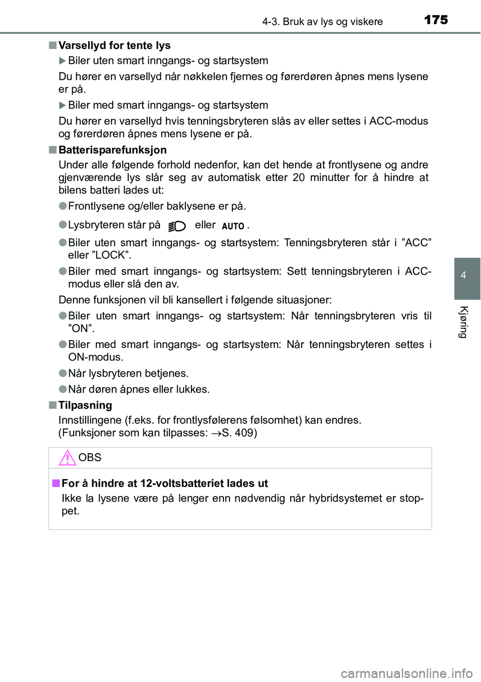 TOYOTA YARIS HYBRID 2014  Instruksjoner for bruk (in Norwegian) 1754-3. Bruk av lys og viskere
4
Kjøring
■Varsellyd for tente lys
�XBiler uten smart inngangs- og startsystem
Du hører en varsellyd når nøkkelen fjernes og førerdøren åpnes mens lysene
er på