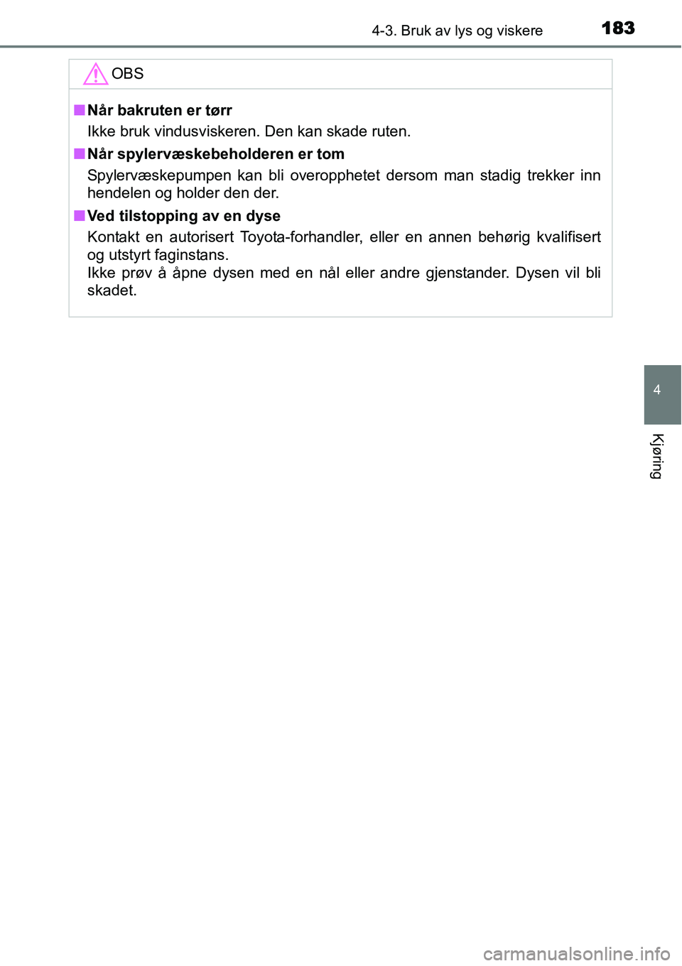 TOYOTA YARIS HYBRID 2014  Instruksjoner for bruk (in Norwegian) 1834-3. Bruk av lys og viskere
4
Kjøring
OBS
■Når bakruten er tørr
Ikke bruk vindusviskeren. Den kan skade ruten.
■Når spylervæskebeholderen er tom
Spylervæskepumpen kan bli overopphetet der