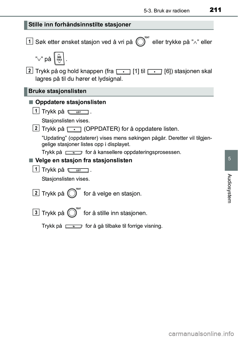 TOYOTA YARIS HYBRID 2014  Instruksjoner for bruk (in Norwegian) 2115-3. Bruk av radioen
5
Audiosystem
Søk etter ønsket stasjon ved å vri på   eller trykke på ”∧” eller
”∨” på  .
Trykk på og hold knappen (fra   [1] til   [6]) stasjonen skal
lagre