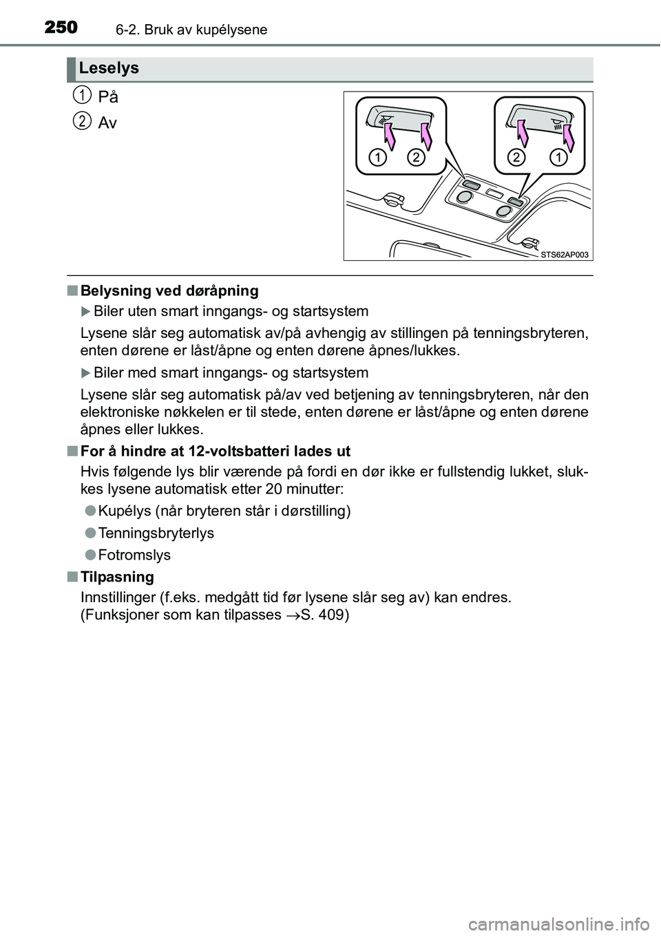 TOYOTA YARIS HYBRID 2014  Instruksjoner for bruk (in Norwegian) 2506-2. Bruk av kupélysene
På
Av
■Belysning ved døråpning
�XBiler uten smart inngangs- og startsystem
Lysene slår seg automatisk av/på avhengig av stillingen på tenningsbryteren,
enten døren