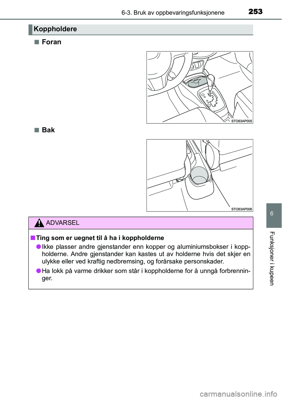 TOYOTA YARIS HYBRID 2014  Instruksjoner for bruk (in Norwegian) 2536-3. Bruk av oppbevaringsfunksjonene
6
Funksjoner i kupeen
■Foran
■Bak
Koppholdere
ADVARSEL
■Ting som er uegnet til å ha i koppholderne
●Ikke plasser andre gjenstander enn kopper og alumin
