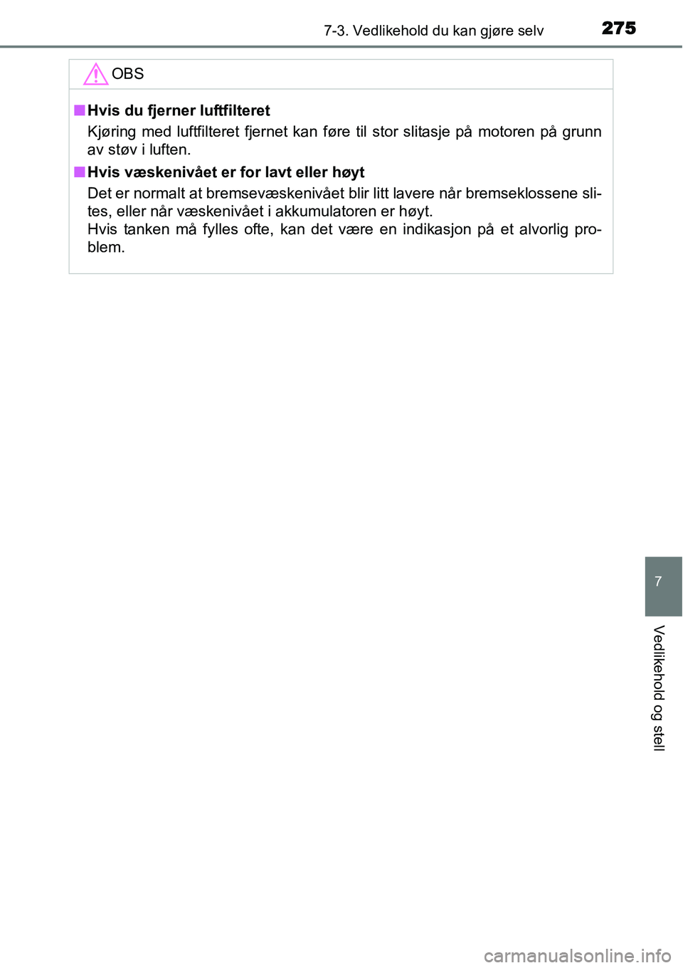 TOYOTA YARIS HYBRID 2014 Instruksjoner for bruk (in Norwegian) 2757-3. Vedlikehold du kan gjøre selv
7
Vedlikehold og stell
OBS
■Hvis du fjerner luftfilteret
Kjøring med luftfilteret fjernet kan føre til stor slitasje på motoren på grunn
av støv i luften. TOYOTA YARIS HYBRID 2014 Instruksjoner for bruk (in Norwegian) 2757-3. Vedlikehold du kan gjøre selv
7
Vedlikehold og stell
OBS
■Hvis du fjerner luftfilteret
Kjøring med luftfilteret fjernet kan føre til stor slitasje på motoren på grunn
av støv i luften.