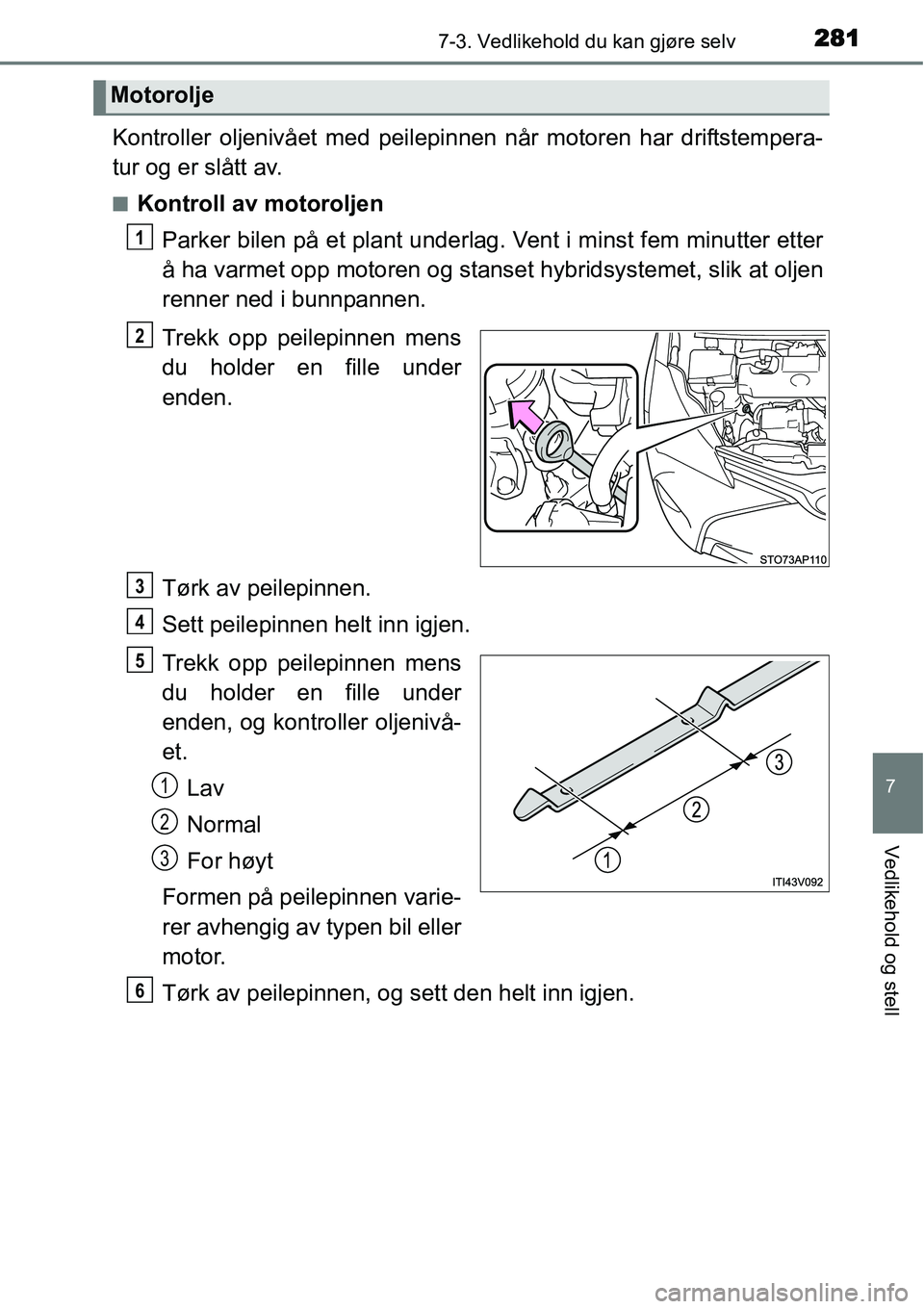 TOYOTA YARIS HYBRID 2014  Instruksjoner for bruk (in Norwegian) 2817-3. Vedlikehold du kan gjøre selv
7
Vedlikehold og stell
Kontroller oljenivået med peilepinnen når motoren har driftstempera-
tur og er slått av.
■Kontroll av motoroljen
Parker bilen på et 
