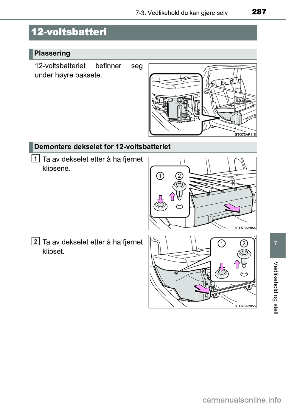 TOYOTA YARIS HYBRID 2014  Instruksjoner for bruk (in Norwegian) 2877-3. Vedlikehold du kan gjøre selv
7
Vedlikehold og stell
12-voltsbatteri
12-voltsbatteriet befinner seg
under høyre baksete.
Ta av dekselet etter å ha fjernet
klipsene.
Ta av dekselet etter å 