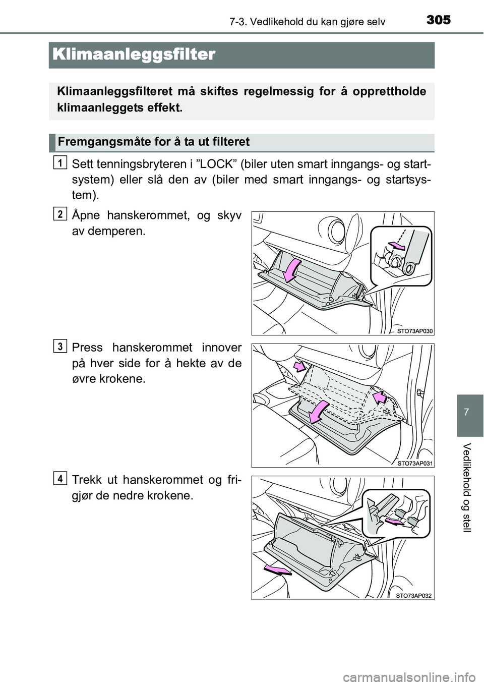 TOYOTA YARIS HYBRID 2014  Instruksjoner for bruk (in Norwegian) 3057-3. Vedlikehold du kan gjøre selv
7
Vedlikehold og stell
Klimaanleggsfilter
Sett tenningsbryteren i ”LOCK” (biler uten smart inngangs- og start-
system) eller slå den av (biler med smart inn
