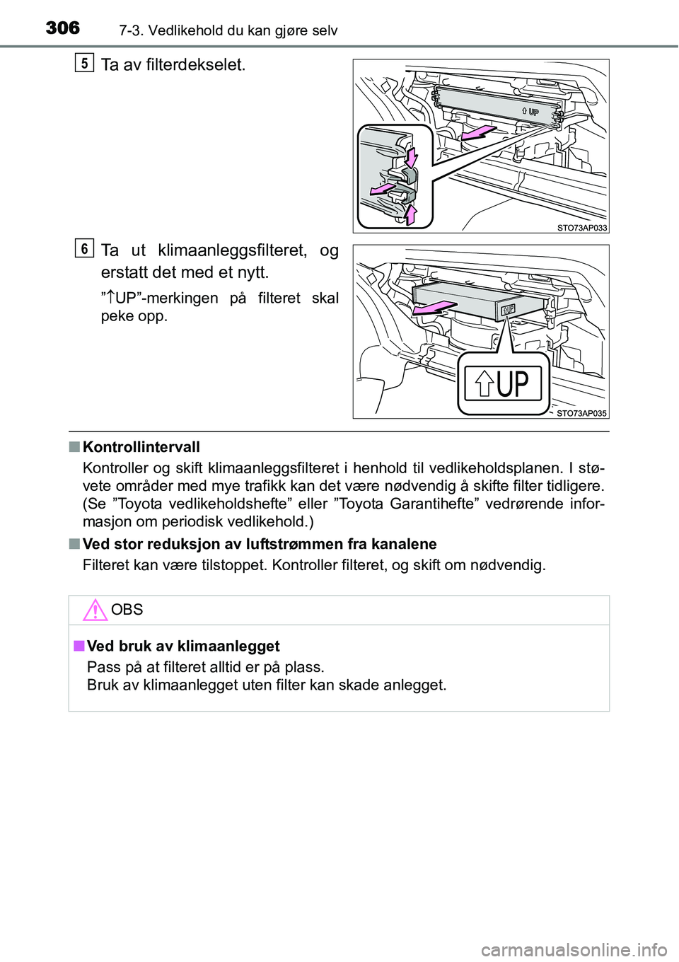 TOYOTA YARIS HYBRID 2014  Instruksjoner for bruk (in Norwegian) 3067-3. Vedlikehold du kan gjøre selv
Ta av filterdekselet.
Ta ut klimaanleggsfilteret, og
erstatt det med et nytt.
”↑UP”-merkingen på filteret skal
peke opp.
■Kontrollintervall
Kontroller o