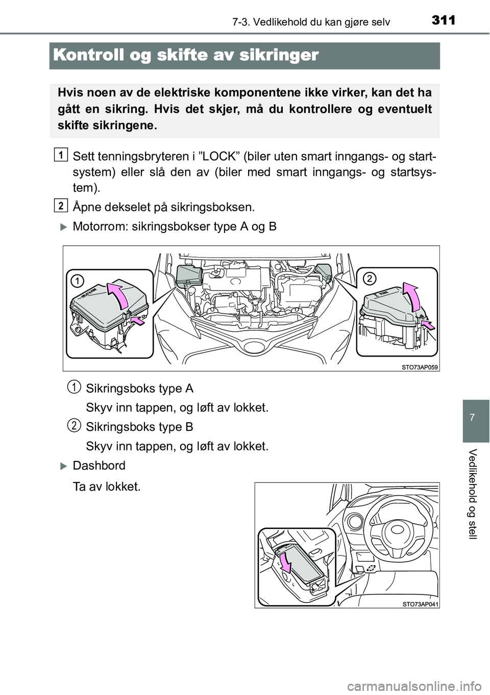 TOYOTA YARIS HYBRID 2014  Instruksjoner for bruk (in Norwegian) 3117-3. Vedlikehold du kan gjøre selv
7
Vedlikehold og stell
Kontroll og skifte av sikringer
Sett tenningsbryteren i ”LOCK” (biler uten smart inngangs- og start-
system) eller slå den av (biler 