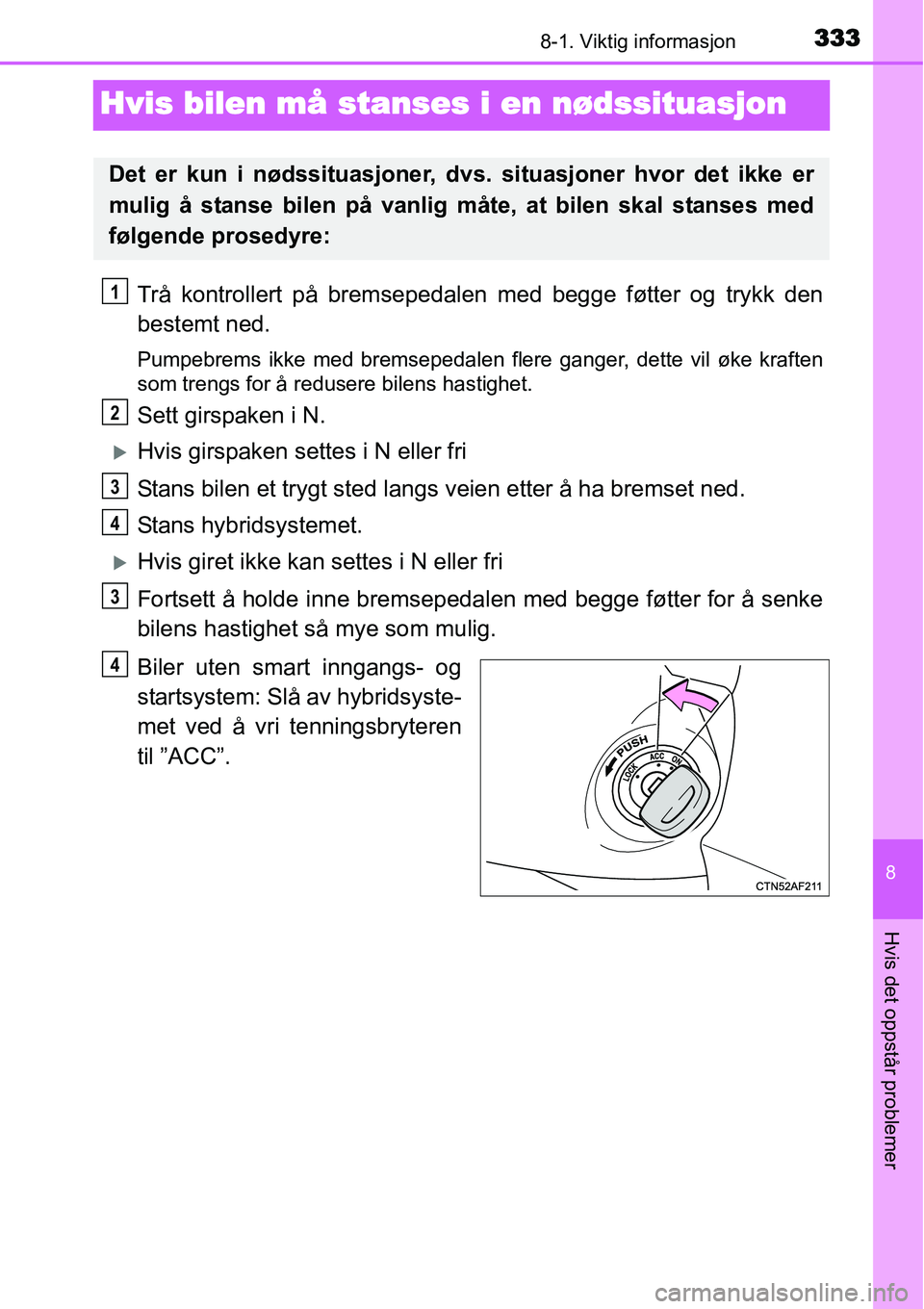 TOYOTA YARIS HYBRID 2014  Instruksjoner for bruk (in Norwegian) 3338-1. Viktig informasjon
8
Hvis det oppstår problemer
Hvis bilen må stanses i en nødssituasjon
Trå kontrollert på bremsepedalen med begge føtter og trykk den
bestemt ned.
Pumpebrems ikke med b
