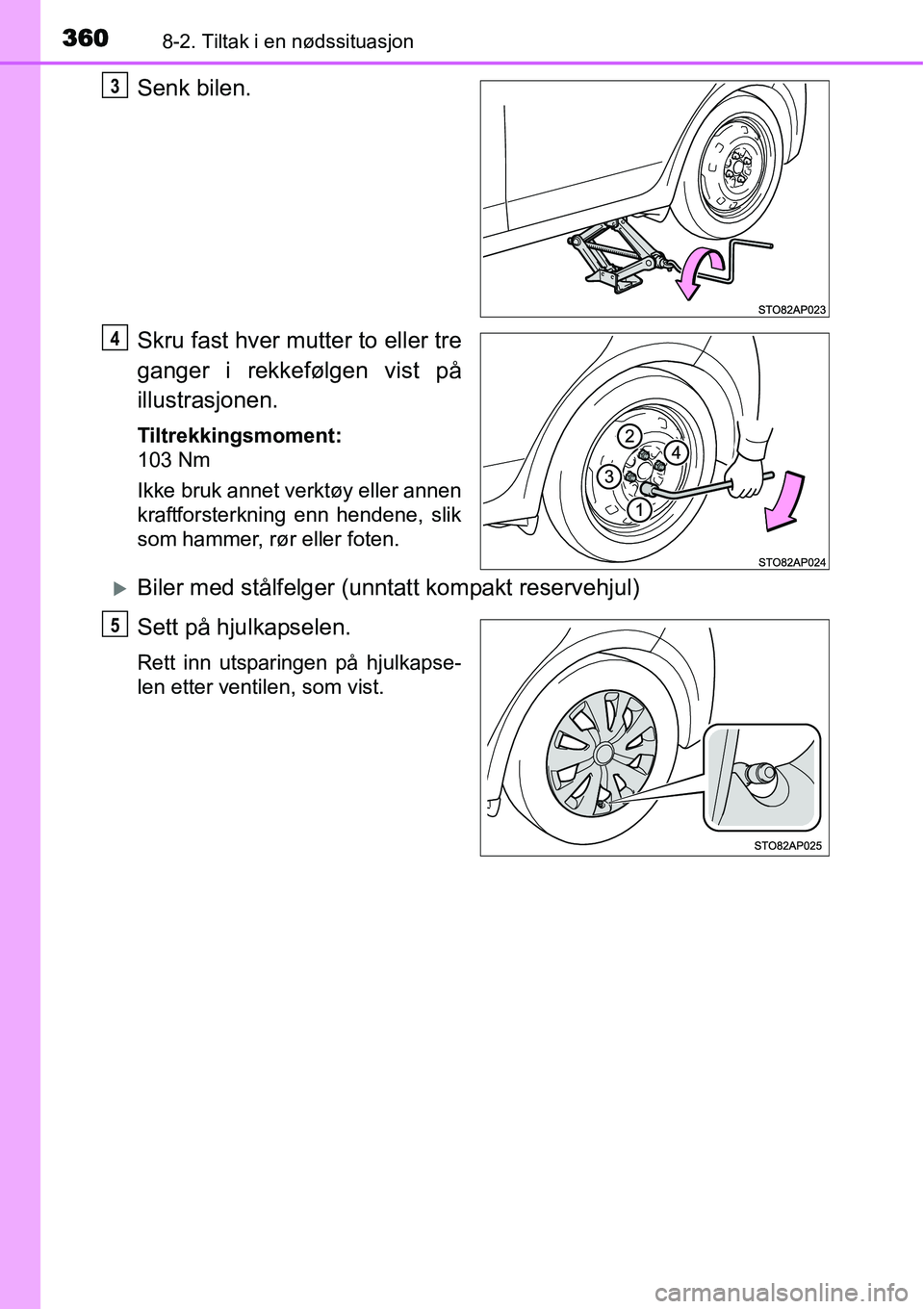 TOYOTA YARIS HYBRID 2014  Instruksjoner for bruk (in Norwegian) 3608-2. Tiltak i en nødssituasjon
Senk bilen.
Skru fast hver mutter to eller tre
ganger i rekkefølgen vist på
illustrasjonen.
Tiltrekkingsmoment:
103 Nm
Ikke bruk annet verktøy eller annen
kraftfo