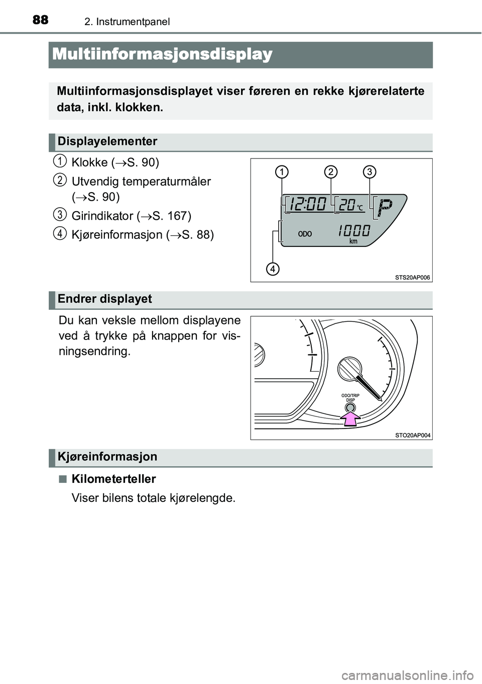 TOYOTA YARIS HYBRID 2014  Instruksjoner for bruk (in Norwegian) 882. Instrumentpanel
Multiinformasjonsdisplay
Klokke (→S. 90)
Utvendig temperaturmåler 
(→S. 90)
Girindikator (→S. 167)
Kjøreinformasjon (→S. 88)
.
Du kan veksle mellom displayene
ved å try