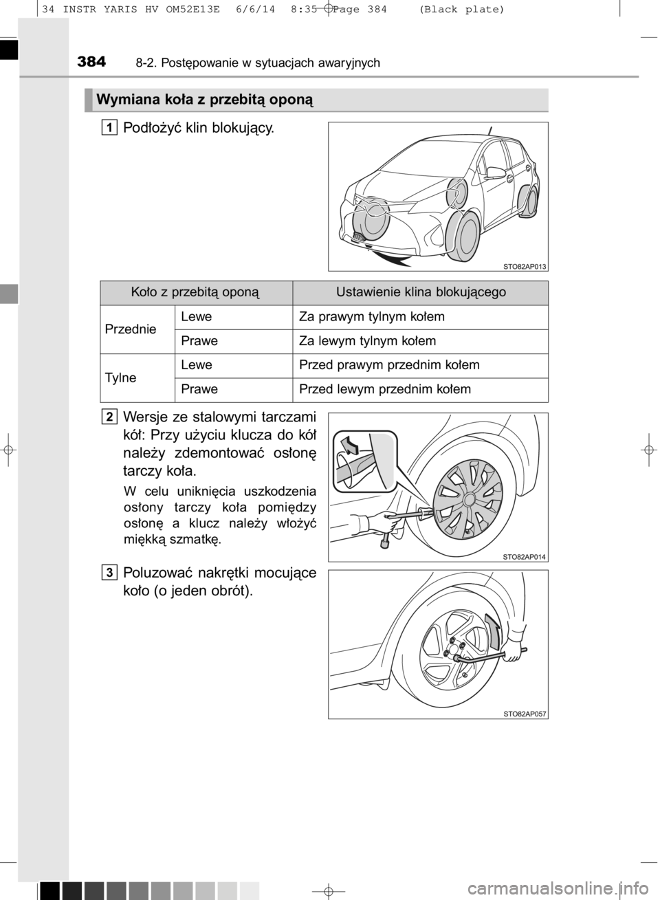TOYOTA YARIS HYBRID 2014  Instrukcja obsługi (in Polish) Pod∏o˝yç klin blokujàcy.
Wersje  ze  stalowymi  tarczami
kó∏:  Przy  u˝yciu  klucza  do  kó∏
nale˝y  zdemontowaç  os∏on´
tarczy ko∏a.
W celu  unikni´cia  uszkodzenia
os∏ony  tarc