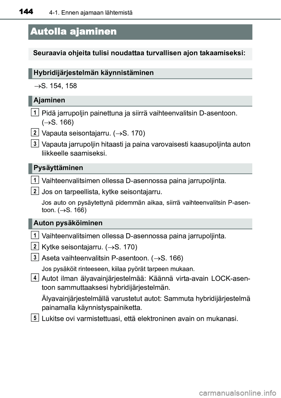 TOYOTA YARIS HYBRID 2014 Omistajan Käsikirja (in Finnish) 1444-1. Ennen ajamaan lähtemistä
Autolla ajaminen
→S. 154, 158
Pidä jarrupoljin painettuna ja siirrä vaihteenvalitsin D-asentoon.
(→S. 166)
Vapauta seisontajarru. (→S. 170)
Vapauta jarrupolj TOYOTA YARIS HYBRID 2014 Omistajan Käsikirja (in Finnish) 1444-1. Ennen ajamaan lähtemistä
Autolla ajaminen
→S. 154, 158
Pidä jarrupoljin painettuna ja siirrä vaihteenvalitsin D-asentoon.
(→S. 166)
Vapauta seisontajarru. (→S. 170)
Vapauta jarrupolj