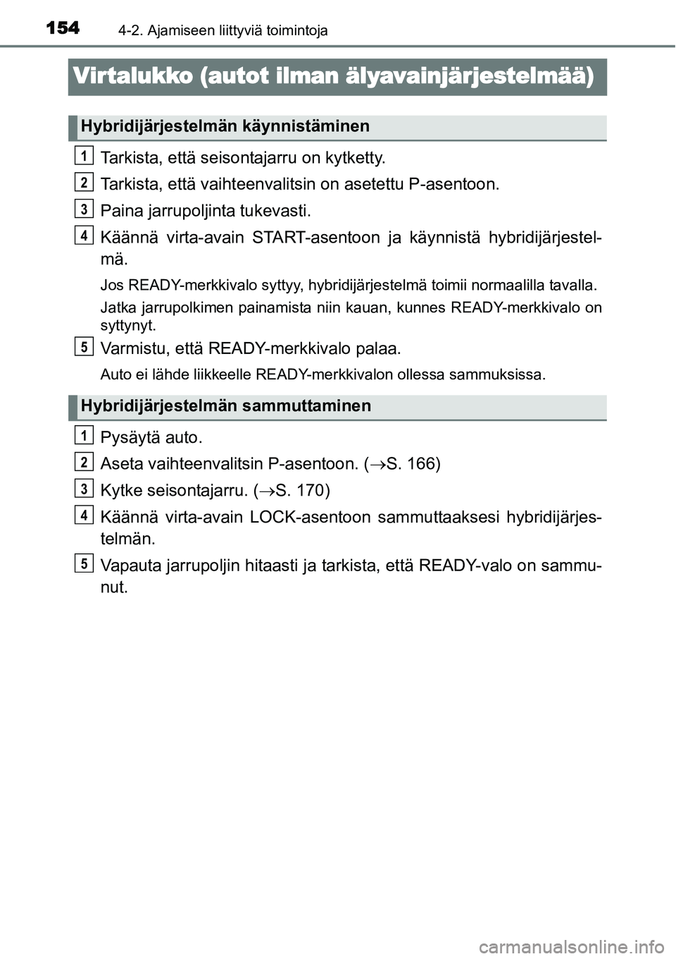 TOYOTA YARIS HYBRID 2014  Omistajan Käsikirja (in Finnish) 1544-2. Ajamiseen liittyviä toimintoja
Virtalukko (autot ilman älyavainjärjestelmää)
Tarkista, että seisontajarru on kytketty.
Tarkista, että vaihteenvalitsin on asetettu P-asentoon.
Paina jarr