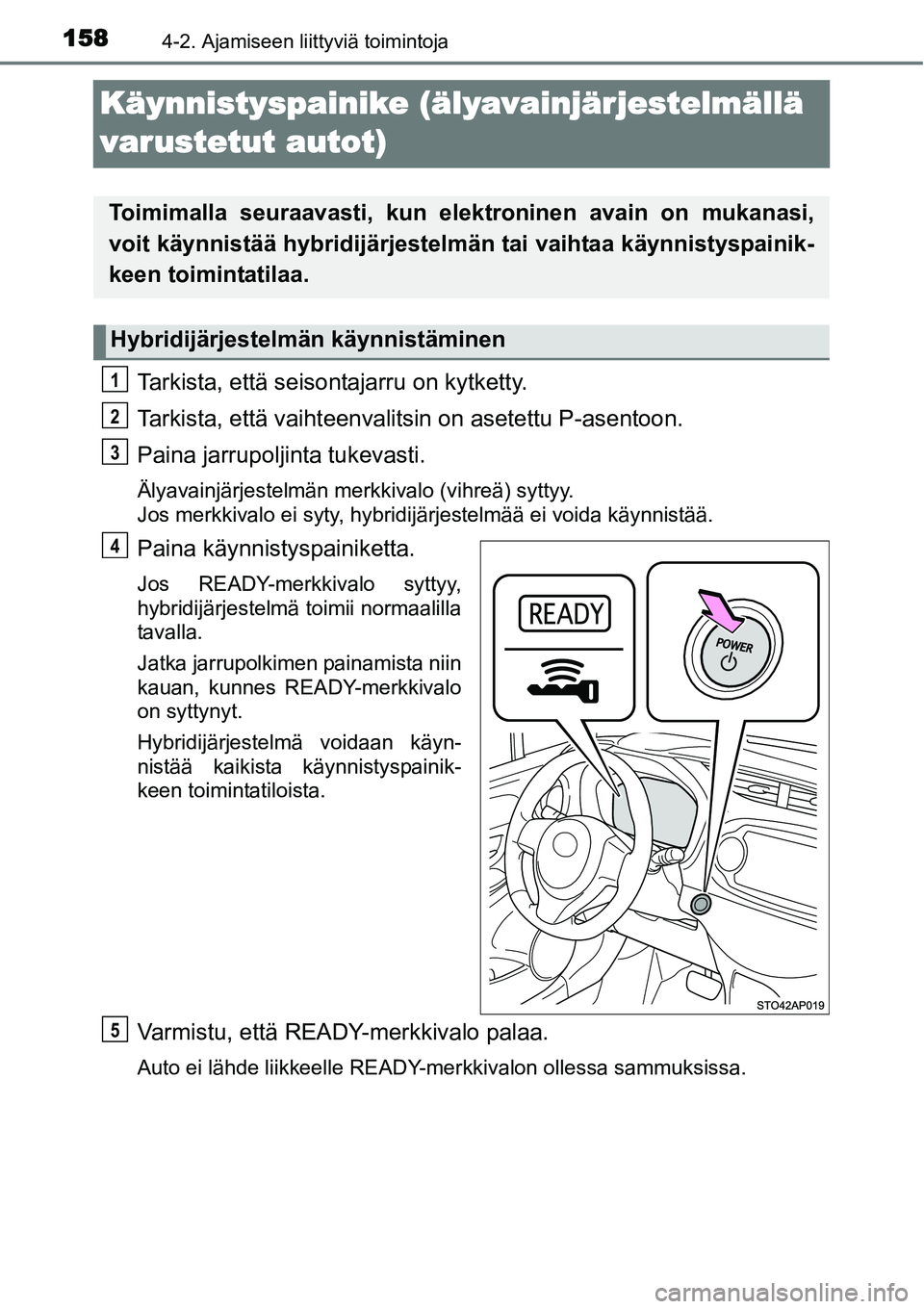 TOYOTA YARIS HYBRID 2014  Omistajan Käsikirja (in Finnish) 1584-2. Ajamiseen liittyviä toimintoja
Käynnistyspainike (älyavainjärjestelmällä 
varustetut autot)
Tarkista, että seisontajarru on kytketty.
Tarkista, että vaihteenvalitsin on asetettu P-asen