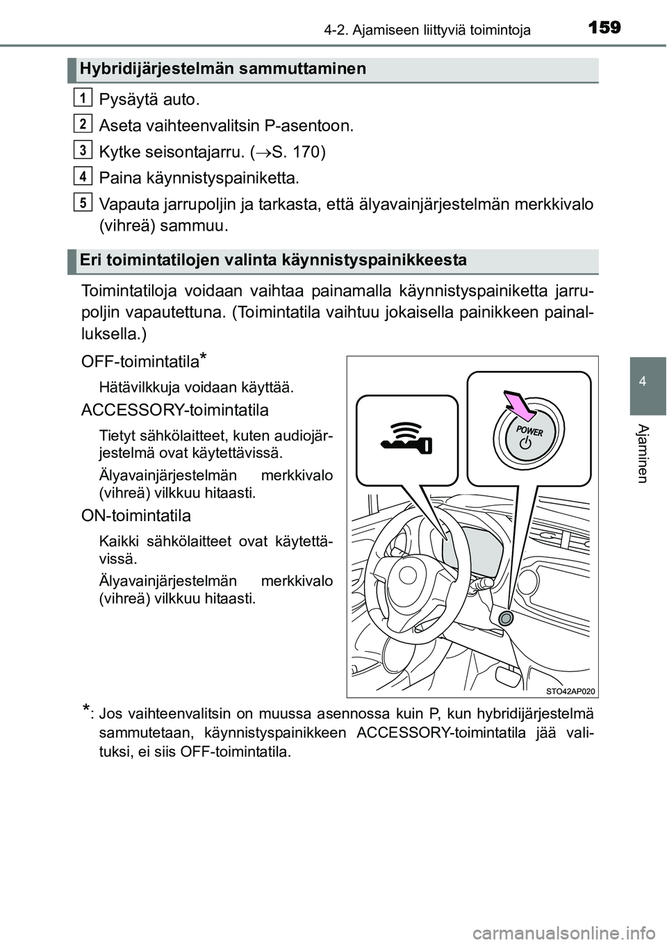 TOYOTA YARIS HYBRID 2014  Omistajan Käsikirja (in Finnish) 1594-2. Ajamiseen liittyviä toimintoja
4
Ajaminen
Pysäytä auto.
Aseta vaihteenvalitsin P-asentoon.
Kytke seisontajarru. (→S. 170)
Paina käynnistyspainiketta.
Vapauta jarrupoljin ja tarkasta, ett