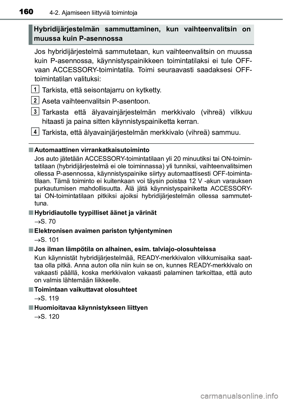 TOYOTA YARIS HYBRID 2014  Omistajan Käsikirja (in Finnish) 1604-2. Ajamiseen liittyviä toimintoja
Jos hybridijärjestelmä sammutetaan, kun vaihteenvalitsin on muussa
kuin P-asennossa, käynnistyspainikkeen toimintatilaksi ei tule OFF-
vaan ACCESSORY-toimint