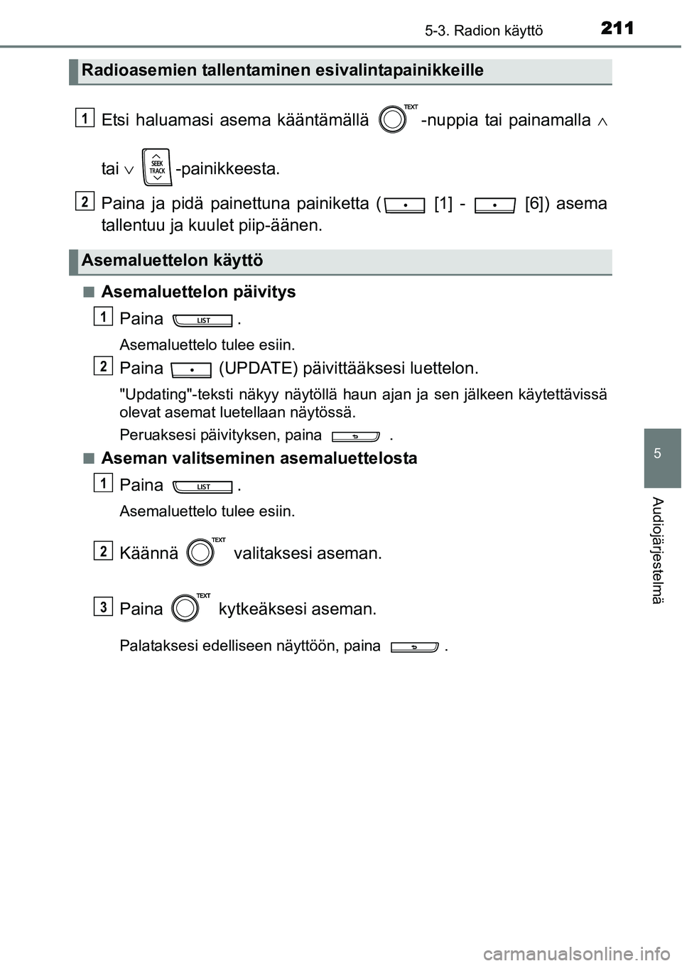 TOYOTA YARIS HYBRID 2014  Omistajan Käsikirja (in Finnish) 2115-3. Radion käyttö
5
Audiojärjestelmä
Etsi haluamasi asema kääntämällä  -nuppia tai painamalla ∧
tai ∨ -painikkeesta.
Paina ja pidä painettuna painiketta (  [1] -   [6]) asema
tallent