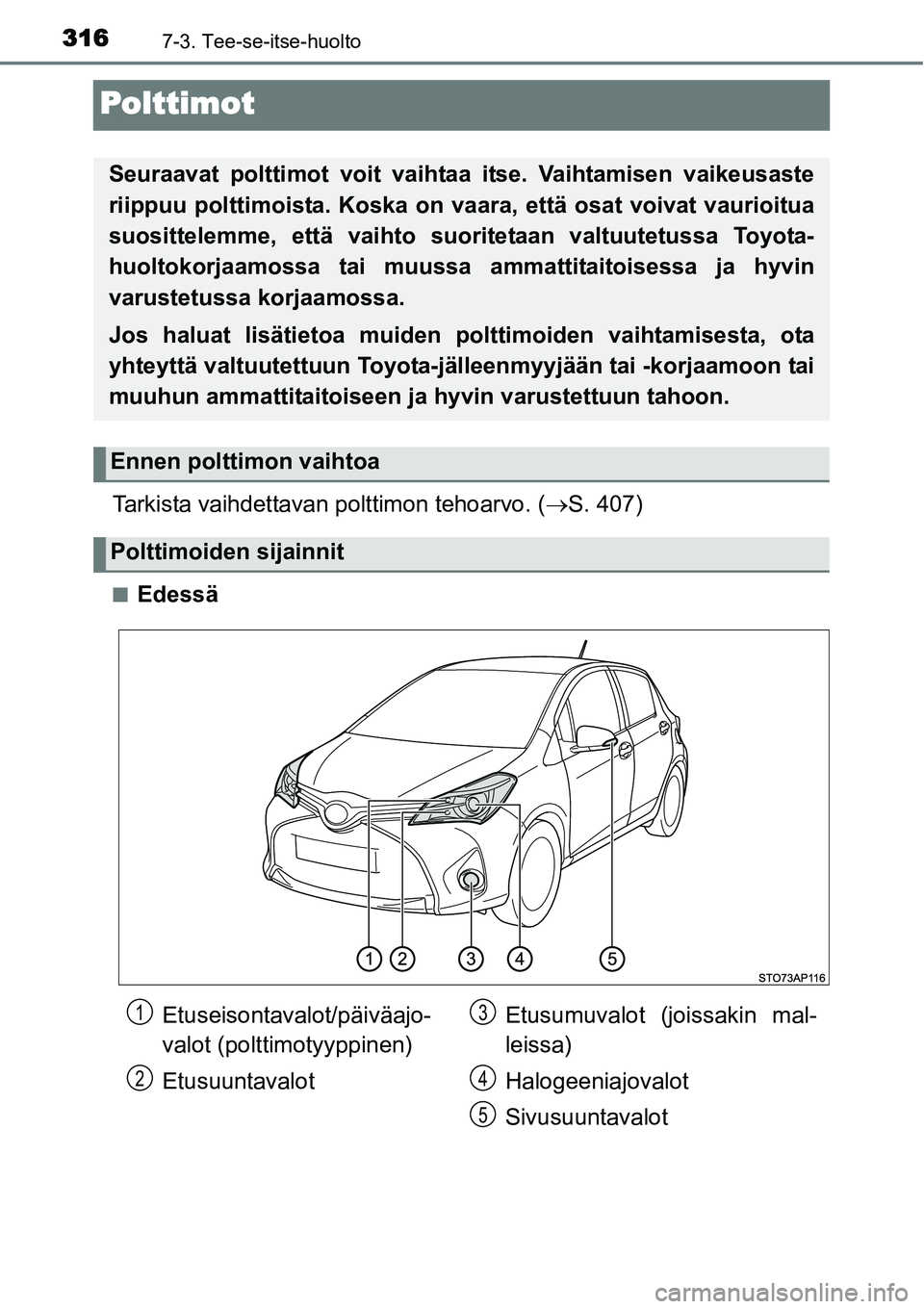 TOYOTA YARIS HYBRID 2014  Omistajan Käsikirja (in Finnish) 3167-3. Tee-se-itse-huolto
Polttimot
Tarkista vaihdettavan polttimon tehoarvo. (→S. 407)
■Edessä
Seuraavat polttimot voit vaihtaa itse. Vaihtamisen vaikeusaste
riippuu polttimoista. Koska on vaar