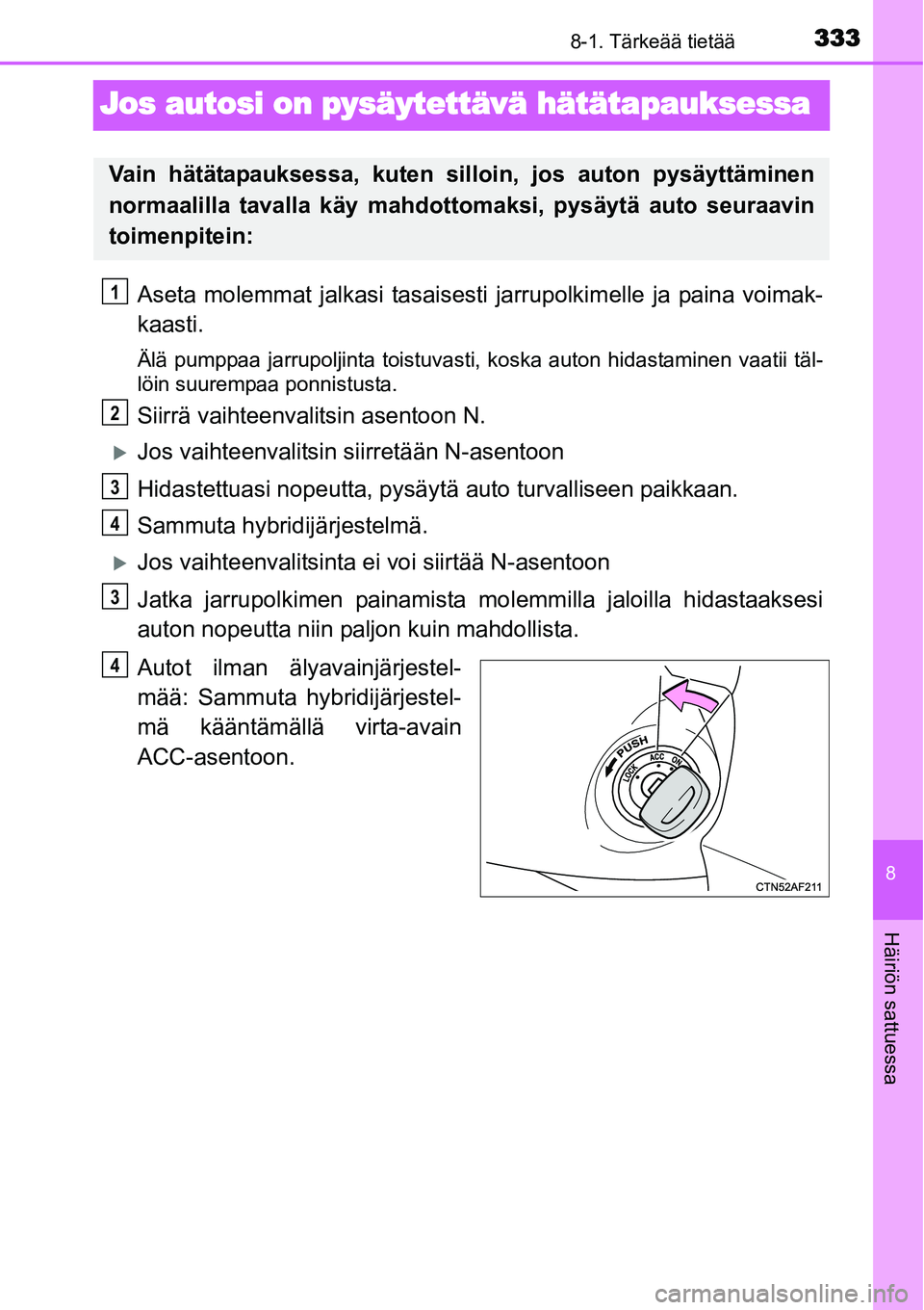 TOYOTA YARIS HYBRID 2014  Omistajan Käsikirja (in Finnish) 3338-1. Tärkeää tietää
8
Häiriön sattuessa
Jos autosi on pysäytettävä hätätapauksessa
Aseta molemmat jalkasi tasaisesti jarrupolkimelle ja paina voimak-
kaasti.
Älä pumppaa jarrupoljinta
