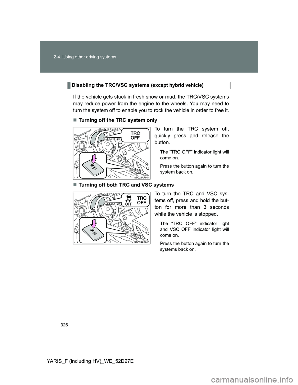 TOYOTA YARIS HYBRID 2013 Owners Manual 326 2-4. Using other driving systems
YARIS_F (including HV)_WE_52D27E
Disabling the TRC/VSC systems (except hybrid vehicle)
If the vehicle gets stuck in fresh snow or mud, the TRC/VSC systems
may redu TOYOTA YARIS HYBRID 2013 Owners Manual 326 2-4. Using other driving systems
YARIS_F (including HV)_WE_52D27E
Disabling the TRC/VSC systems (except hybrid vehicle)
If the vehicle gets stuck in fresh snow or mud, the TRC/VSC systems
may redu