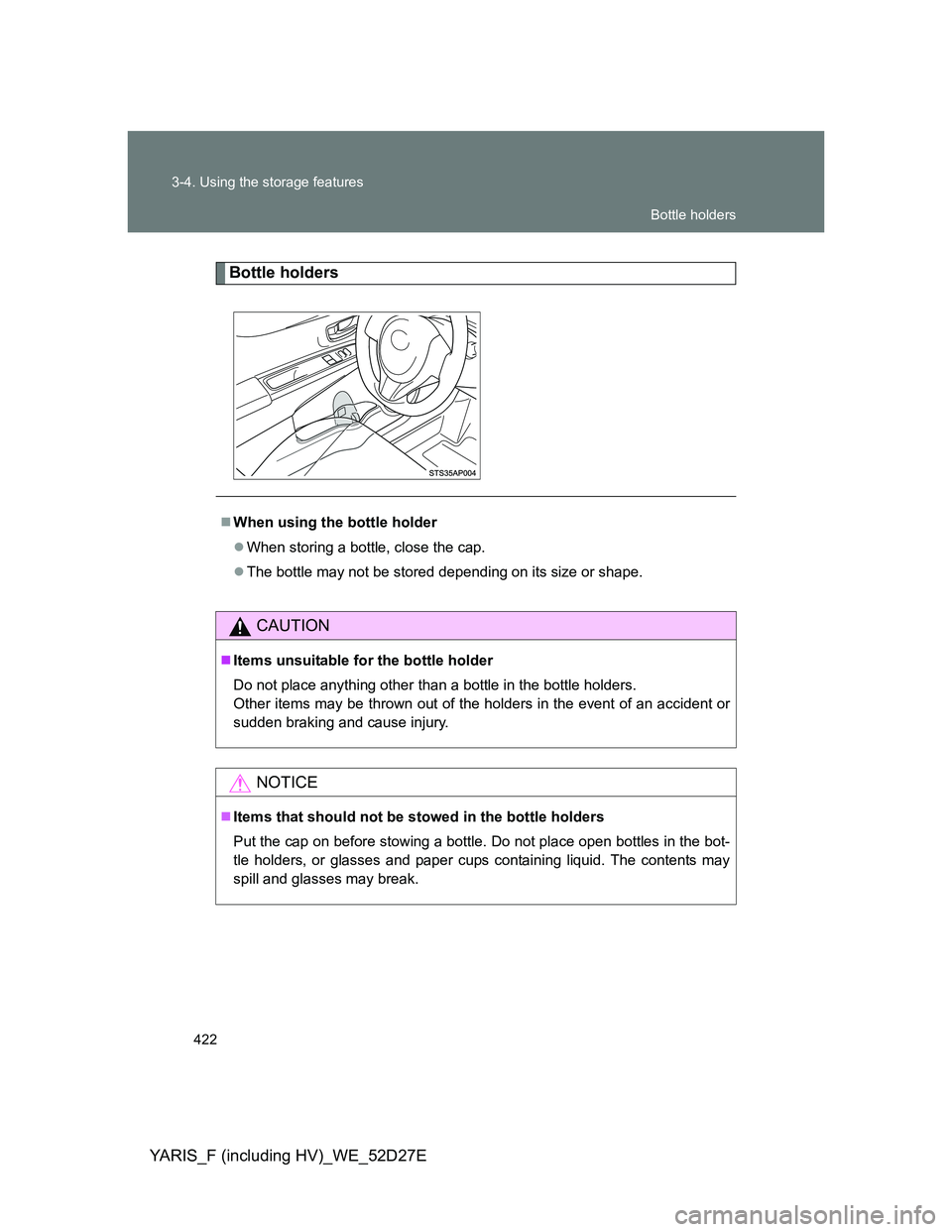 TOYOTA YARIS HYBRID 2013  Owners Manual 422 3-4. Using the storage features
YARIS_F (including HV)_WE_52D27E
Bottle holders
When using the bottle holder
When storing a bottle, close the cap.
The bottle may not be stored depending o