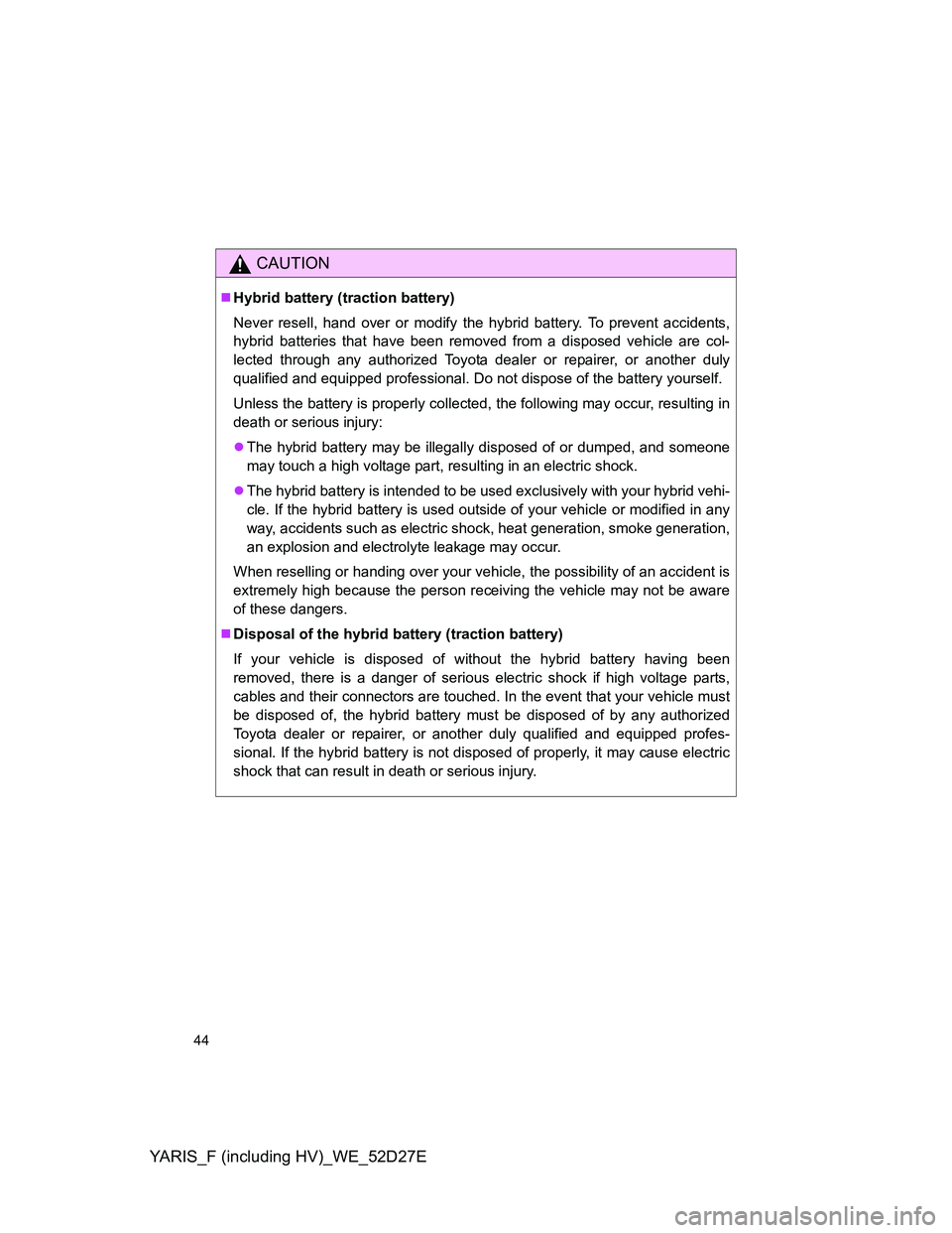 TOYOTA YARIS HYBRID 2013 Service Manual YARIS_F (including HV)_WE_52D27E
44
CAUTION
Hybrid battery (traction battery)
Never resell, hand over or modify the hybrid battery. To prevent accidents,
hybrid batteries that have been removed fro TOYOTA YARIS HYBRID 2013 Service Manual YARIS_F (including HV)_WE_52D27E
44
CAUTION
Hybrid battery (traction battery)
Never resell, hand over or modify the hybrid battery. To prevent accidents,
hybrid batteries that have been removed fro