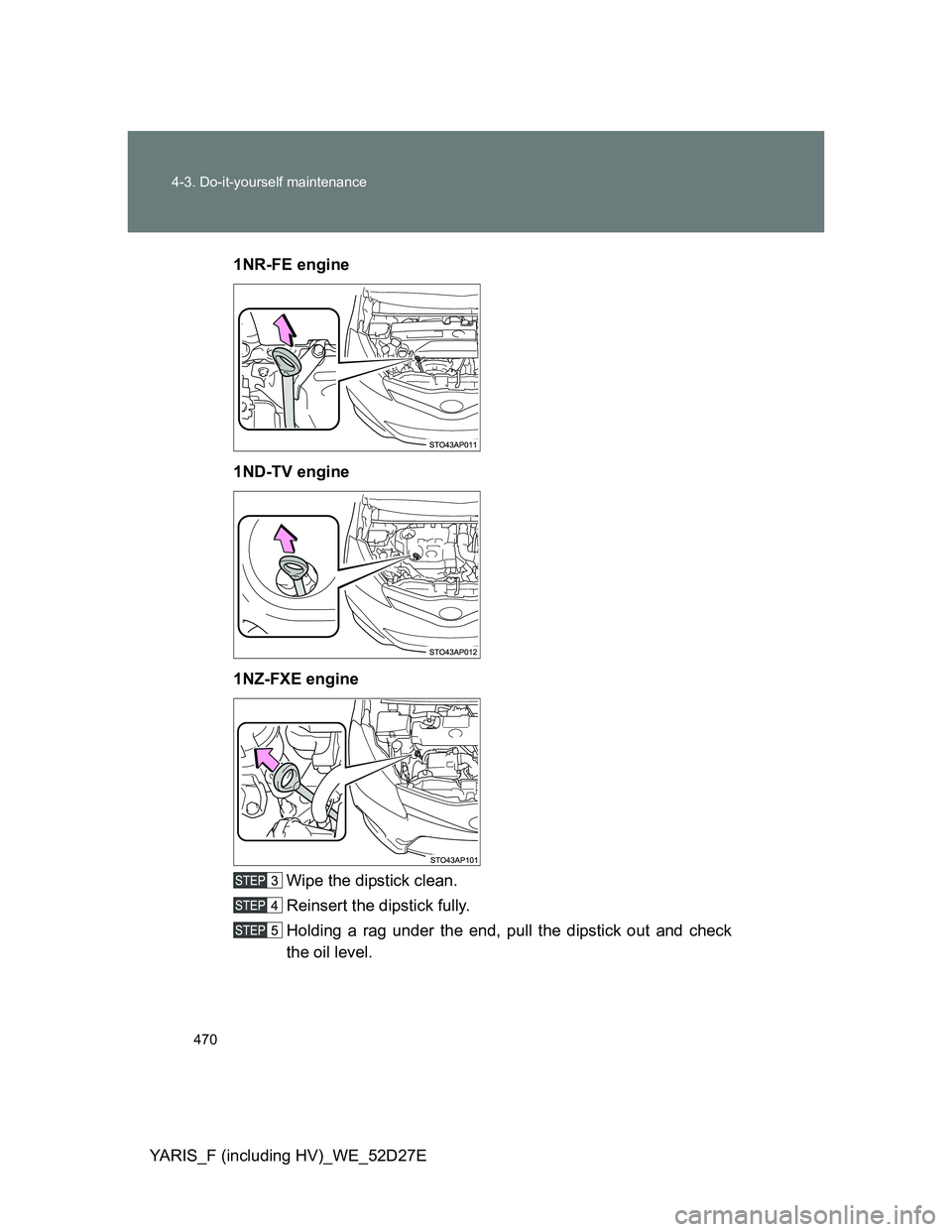 TOYOTA YARIS HYBRID 2013  Owners Manual 470 4-3. Do-it-yourself maintenance
YARIS_F (including HV)_WE_52D27E1NR-FE engine
1ND-TV engine
1NZ-FXE engine
Wipe the dipstick clean.
Reinsert the dipstick fully.
Holding a rag under the end, pull t