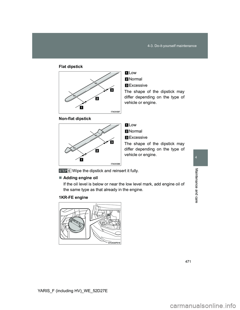 TOYOTA YARIS HYBRID 2013 Owners Manual 471 4-3. Do-it-yourself maintenance
4
Maintenance and care
YARIS_F (including HV)_WE_52D27EFlat dipstick
Low
Normal
Excessive
The shape of the dipstick may
differ depending on the type of
vehicle or e TOYOTA YARIS HYBRID 2013 Owners Manual 471 4-3. Do-it-yourself maintenance
4
Maintenance and care
YARIS_F (including HV)_WE_52D27EFlat dipstick
Low
Normal
Excessive
The shape of the dipstick may
differ depending on the type of
vehicle or e