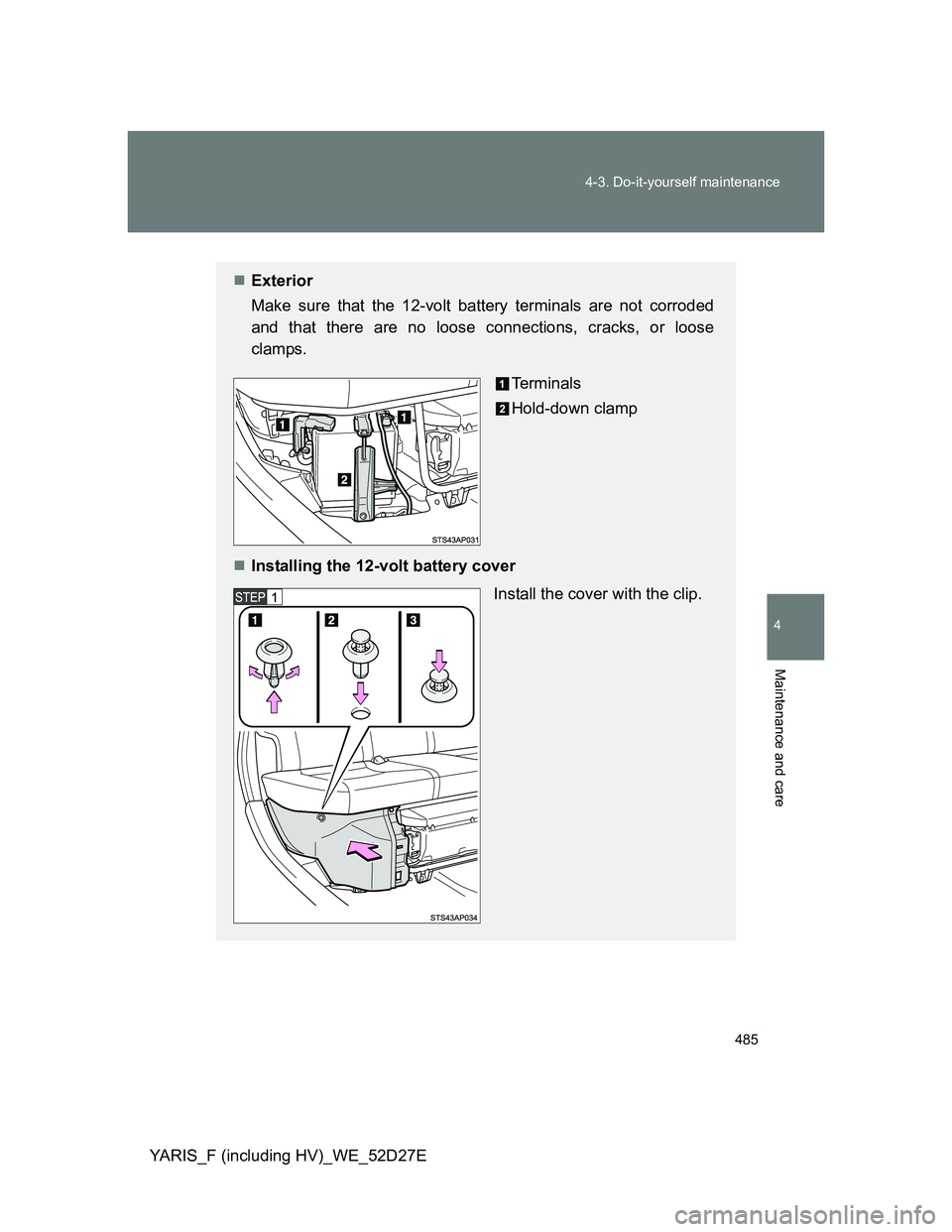 TOYOTA YARIS HYBRID 2013  Owners Manual 485 4-3. Do-it-yourself maintenance
4
Maintenance and care
YARIS_F (including HV)_WE_52D27E
Exterior
Make sure that the 12-volt battery terminals are not corroded
and that there are no loose connec
