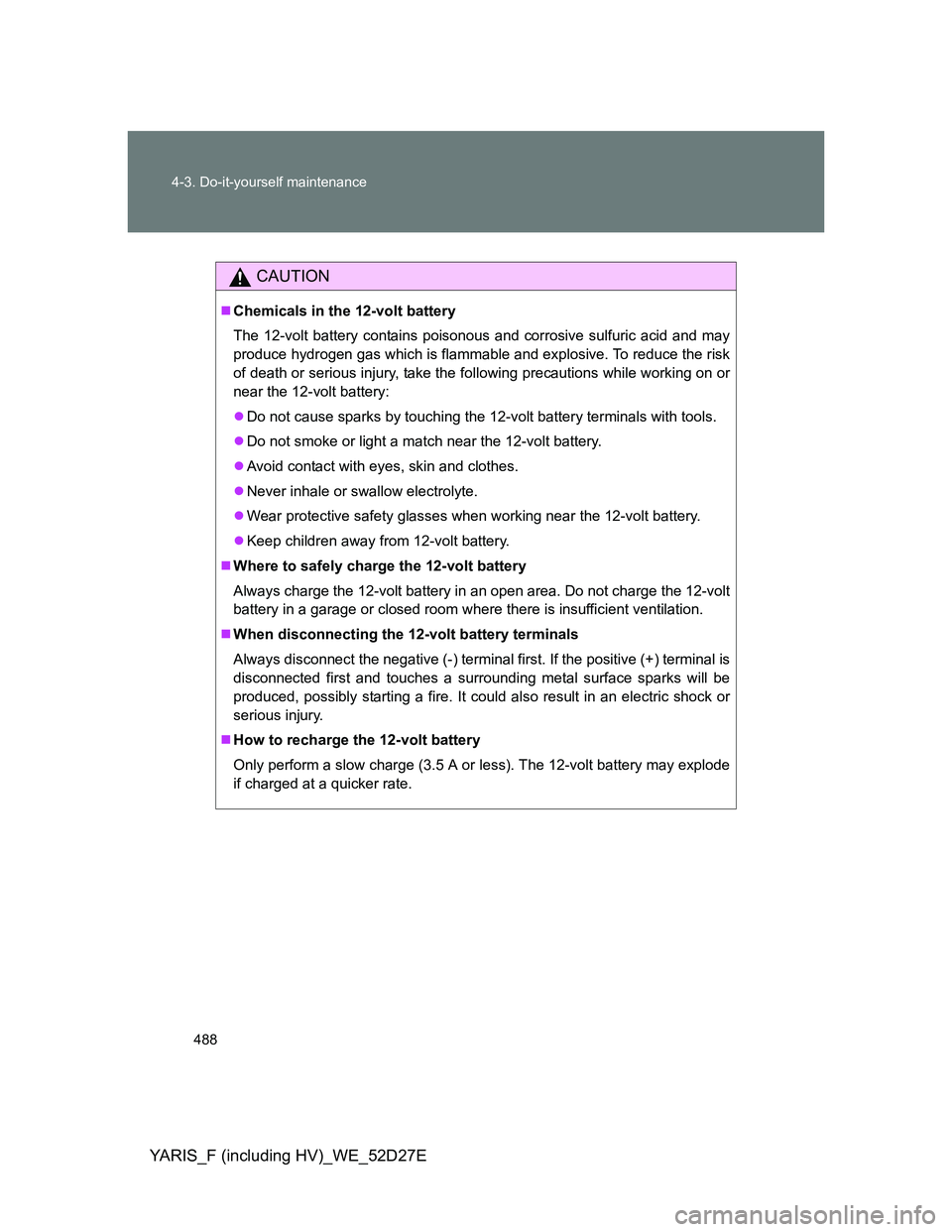 TOYOTA YARIS HYBRID 2013  Owners Manual 488 4-3. Do-it-yourself maintenance
YARIS_F (including HV)_WE_52D27E
CAUTION
Chemicals in the 12-volt battery
The 12-volt battery contains poisonous and corrosive sulfuric acid and may
produce hydr